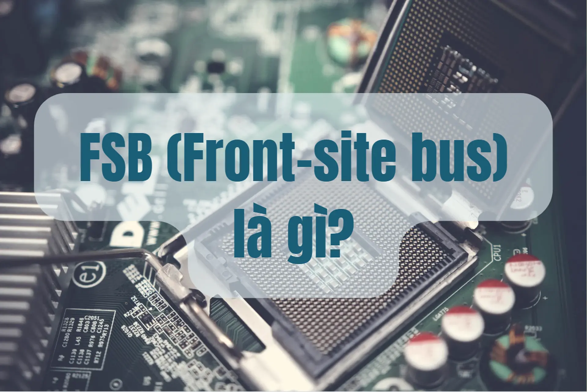 FSB là gì, hoạt động ra sao và vì sao dân IT vẫn nhắc đến khi ép xung hệ thống?