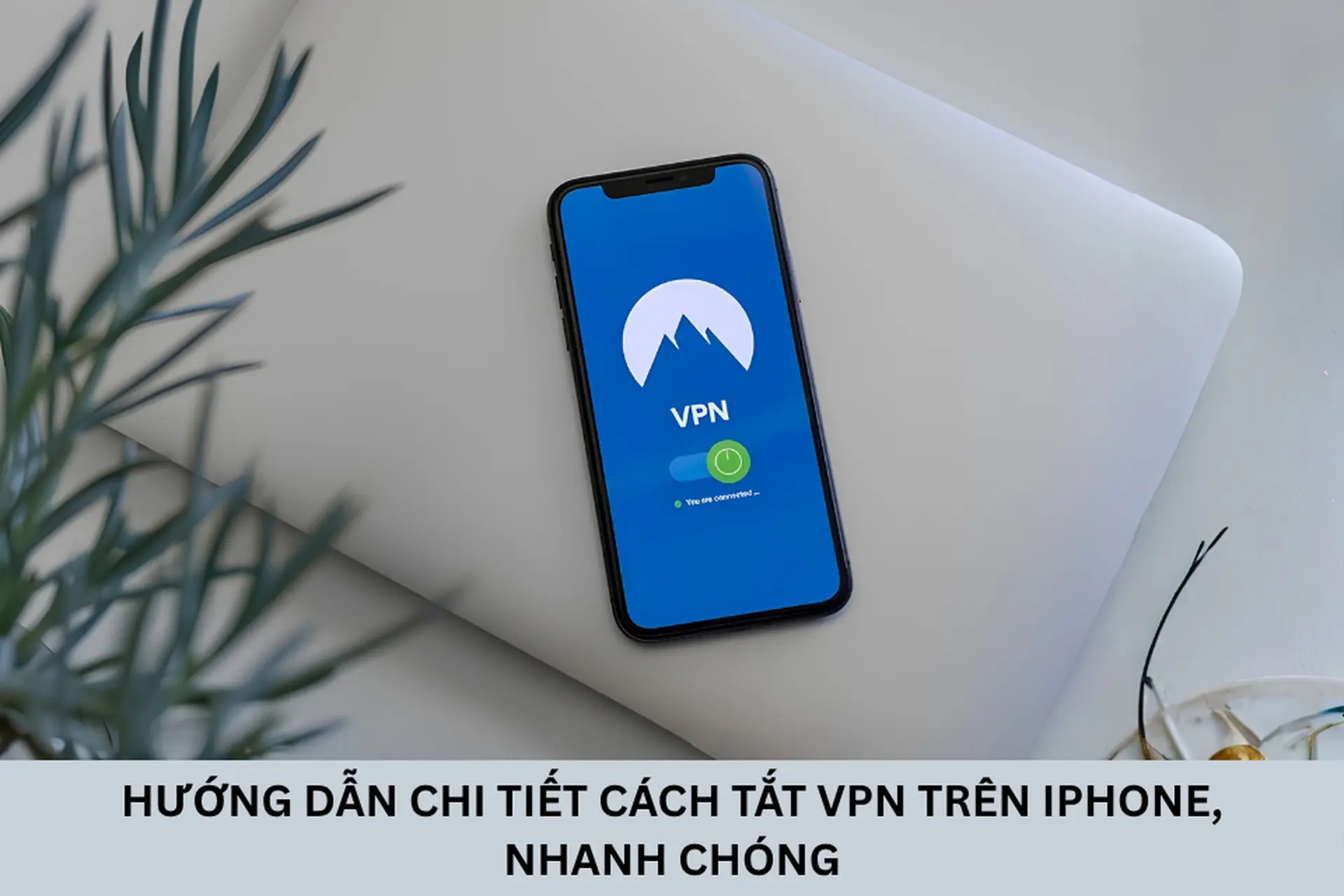 Hướng dẫn chi tiết cách tắt VPN trên iPhone, nhanh chóng và dễ thực hiện nhất