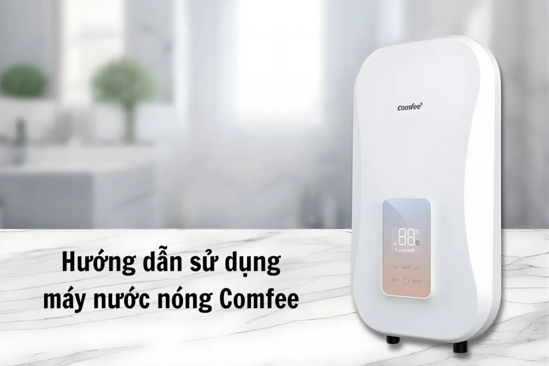 Hướng dẫn sử dụng máy nước nóng Comfee chuẩn từng bước, tối ưu hiệu quả sử dụng