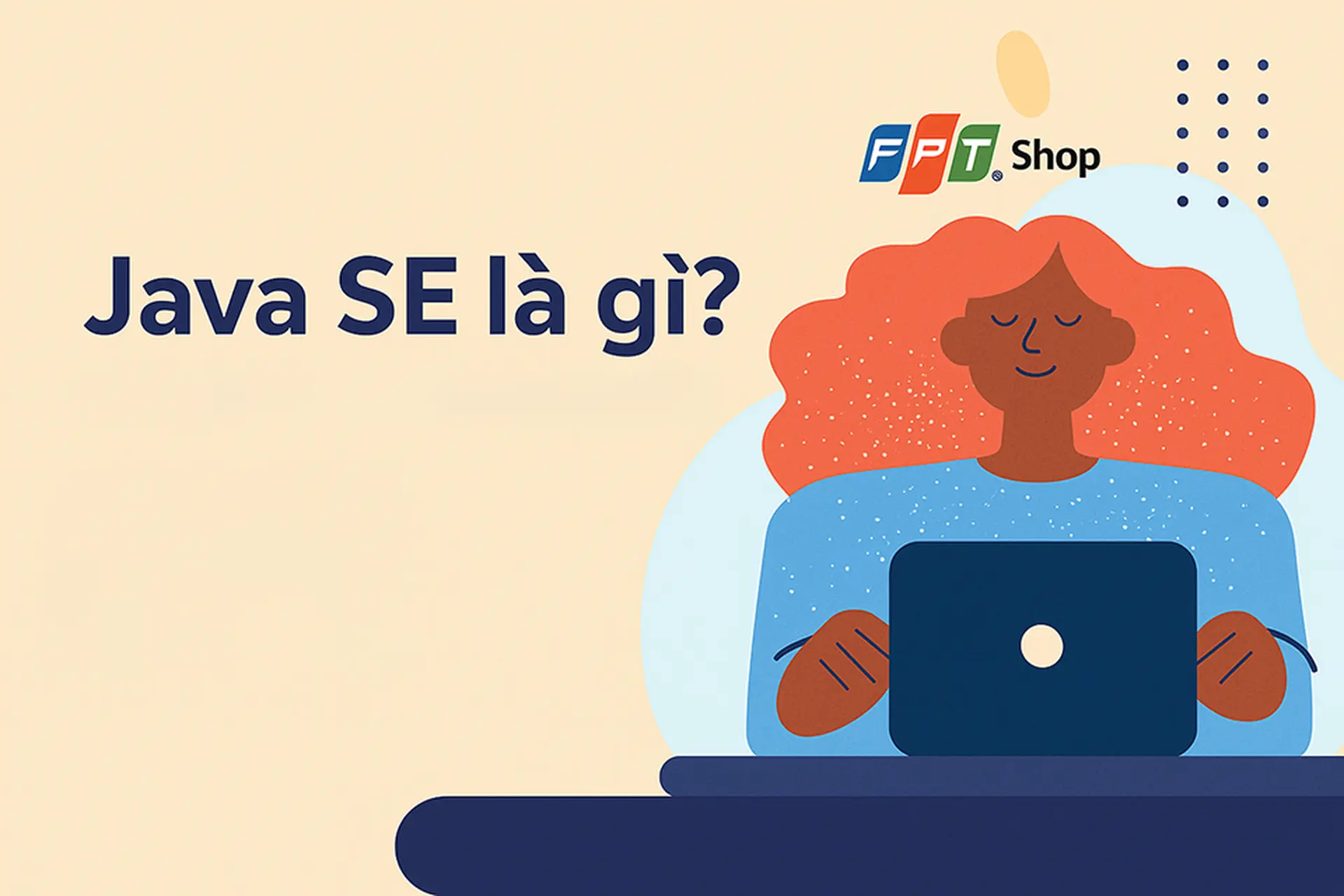 Java SE là gì? Tìm hiểu toàn diện về Java SE, thành phần, tính năng và ứng dụng trong phát triển phần mềm