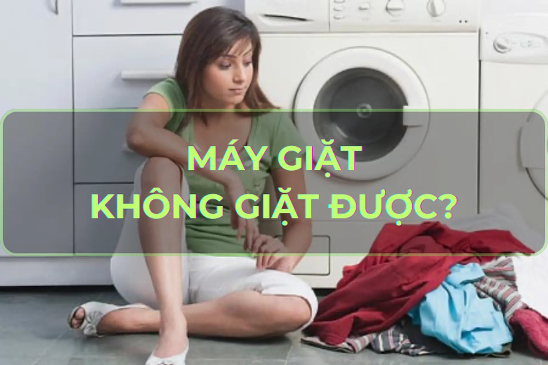 Tại sao máy giặt không giặt được? Mách bạn nguyên nhân và cách khắc phục hiệu quả không thể bỏ qua