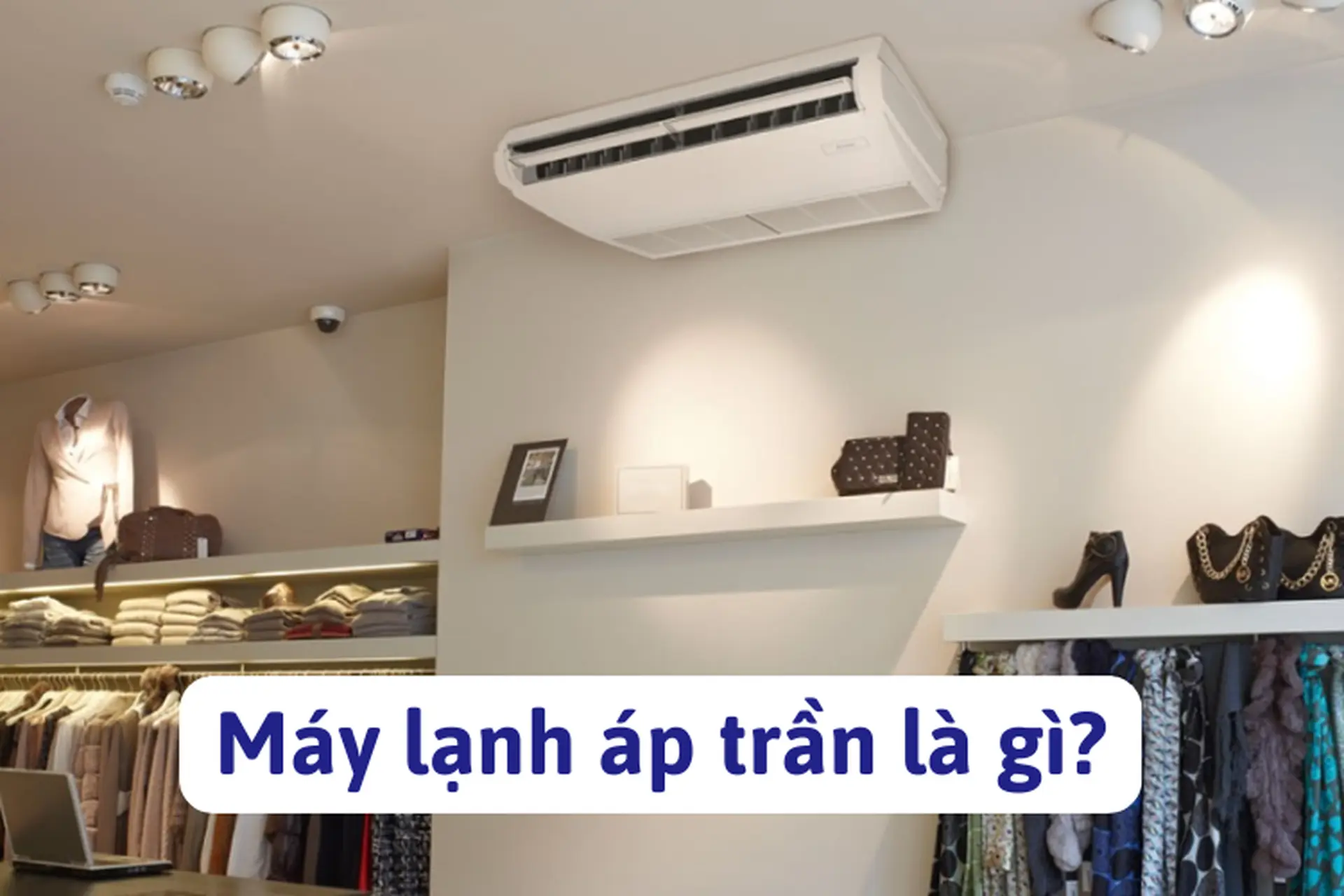 Máy lạnh áp trần là gì? Tìm hiểu chi tiết từ cấu tạo, nguyên lý hoạt động đến cách lựa chọn theo nhu cầu