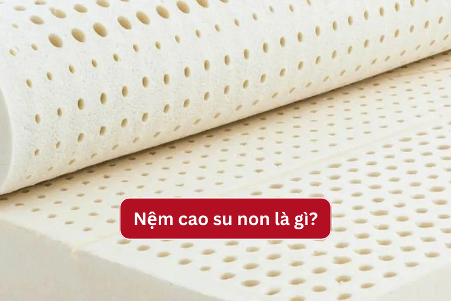 Nệm cao su non là gì? Có nên nằm nệm cao su non không? Ưu nhược điểm của loại nệm này