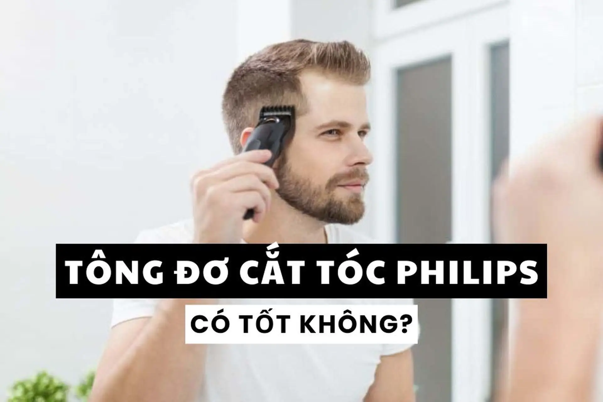 Tông đơ cắt tóc Philips có tốt không? Hướng dẫn lựa chọn tông đơ cắt tóc phù hợp với nhu cầu