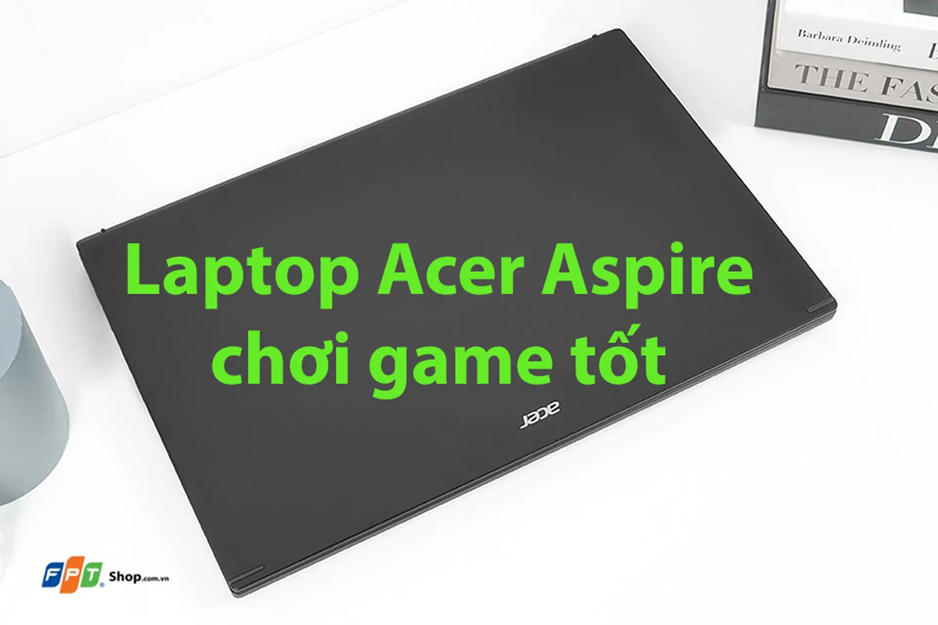 Khám phá top 5 laptop Acer Aspire chơi game tốt với mức giá “vừa túi tiền” tại FPT Shop