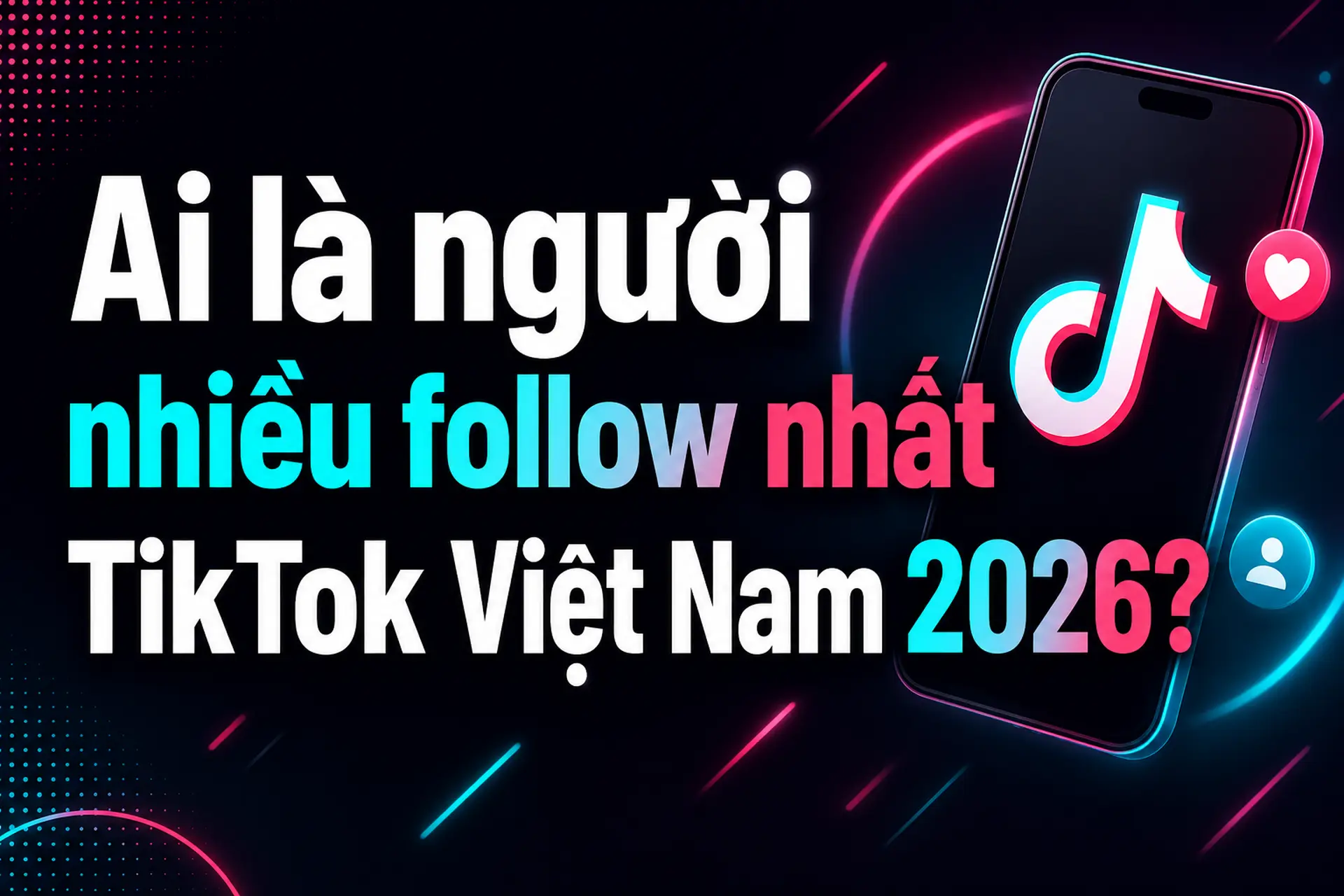Ai là người nhiều follow nhất TikTok Việt Nam 2026? Hé lộ bảng xếp hạng bất ngờ
