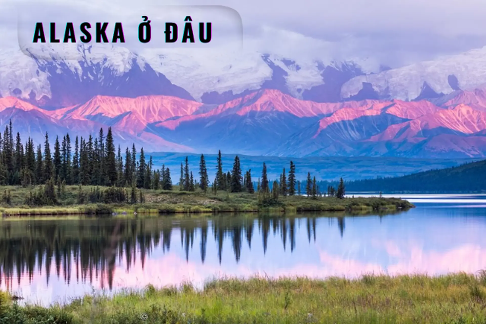 Alaska ở đâu? Bí ẩn về vùng đất xa xôi, lạnh giá với cảnh sắc tuyệt đẹp khiến ai cũng muốn một lần đặt chân đến