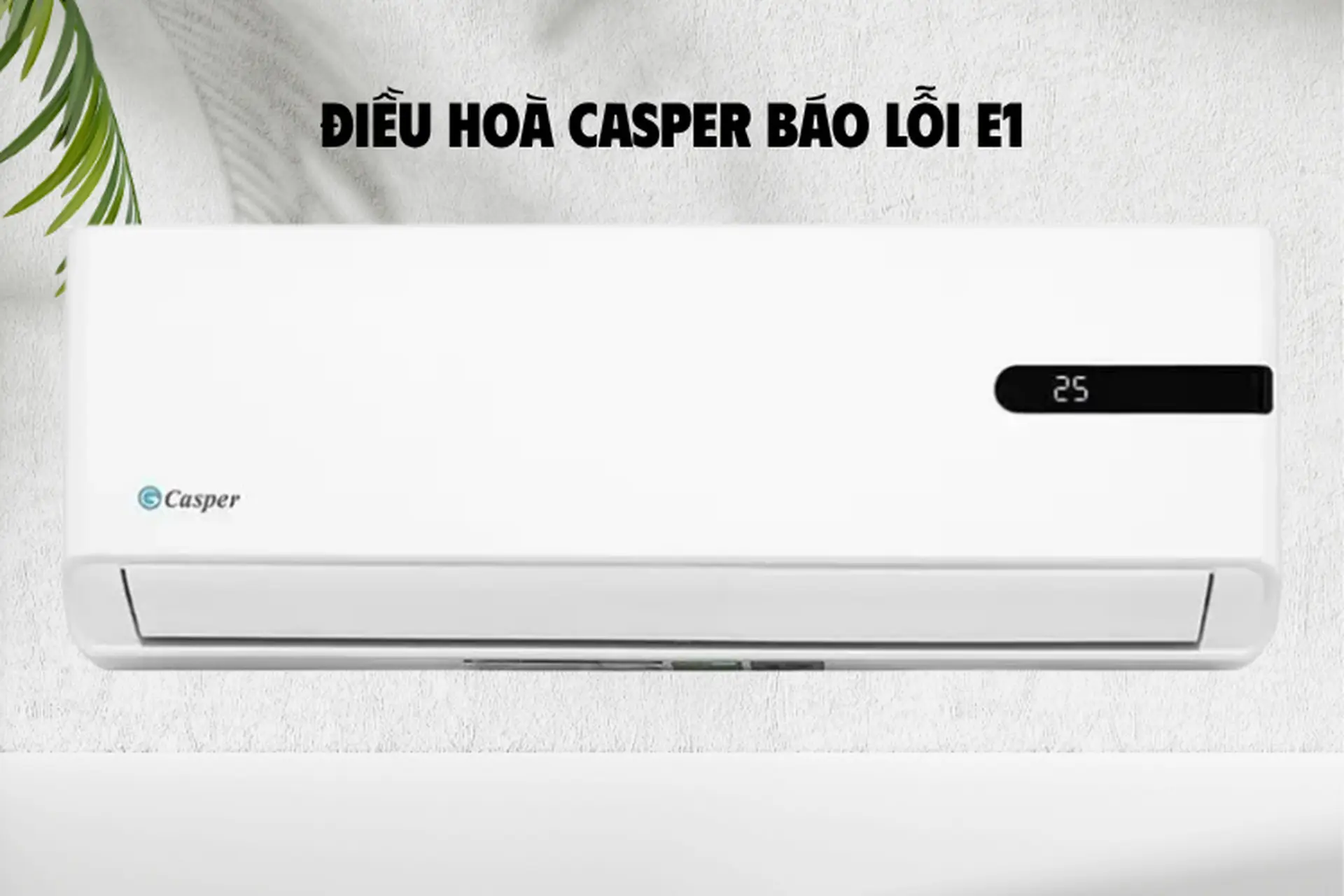 Điều hòa Casper báo lỗi E1: Nguyên nhân phổ biến và cách khắc phục hiệu quả nhất