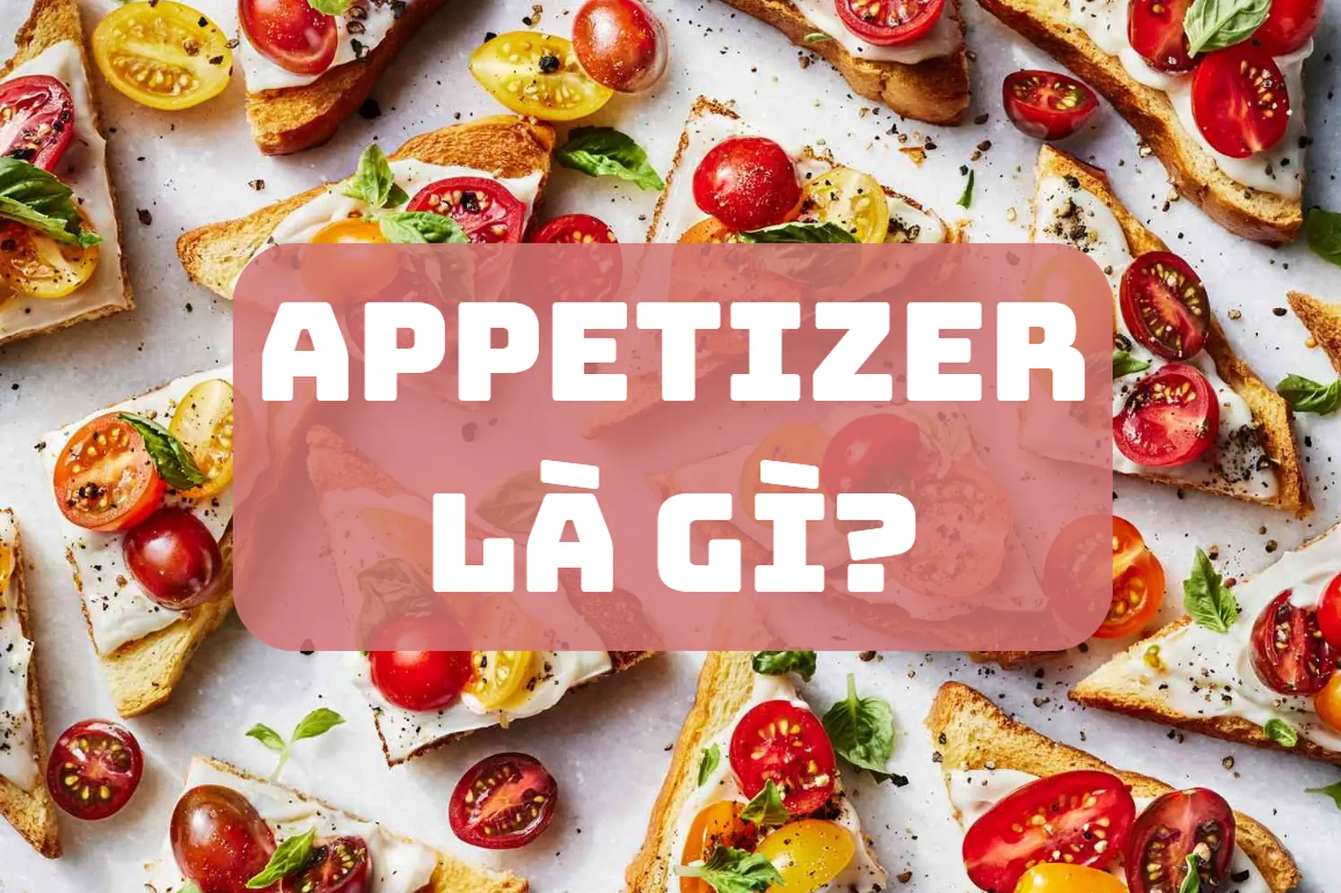 Appetizer là gì? Khám phá vai trò của món khai vị trong ẩm thực Âu – Á