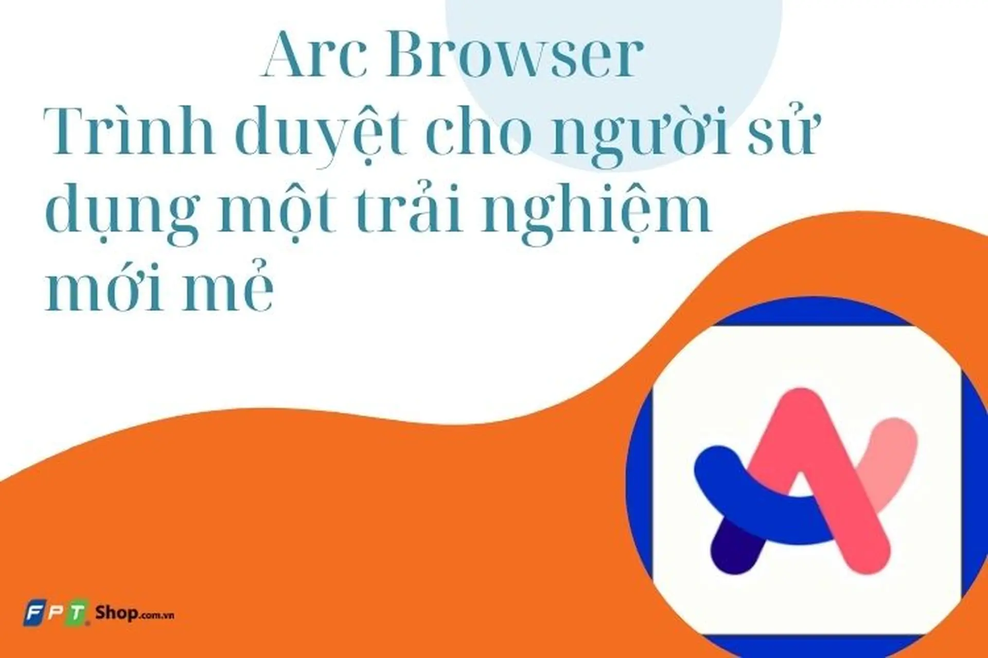 Arc Browser - Trình duyệt cho người sử dụng một trải nghiệm hoàn toàn mới mẻ