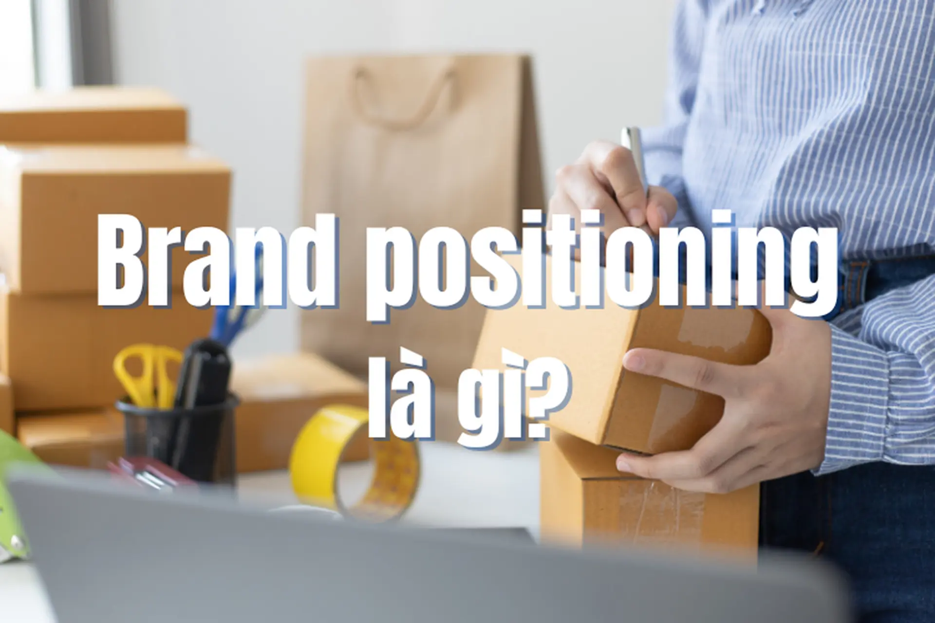 Brand Positioning là gì? Chiến lược sống còn để đưa thương hiệu của bạn in sâu vào ấn tượng của mọi khách hàng