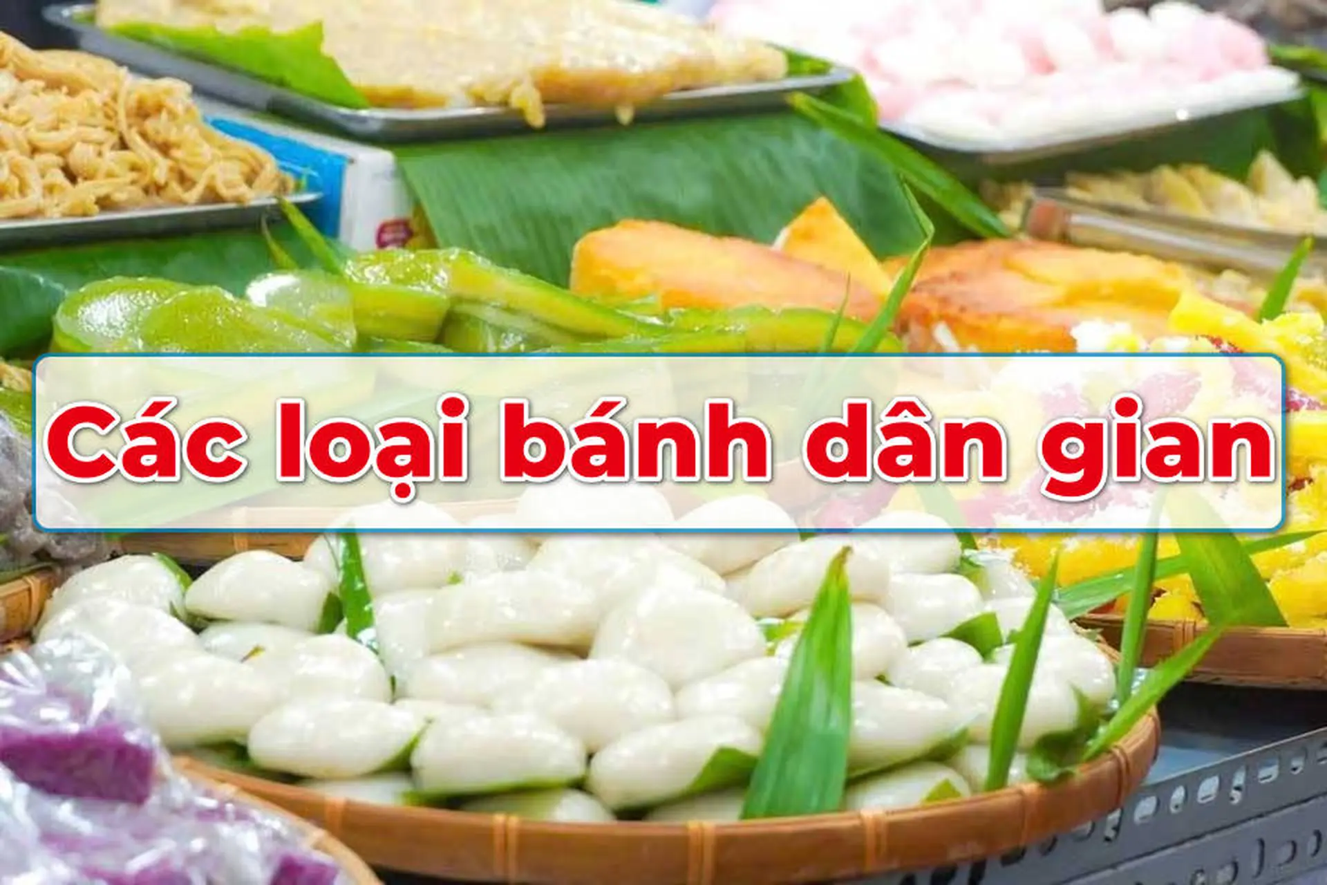 Khám phá các loại bánh dân gian nổi tiếng ở Việt Nam mà ai cũng nên thử một lần trong đời