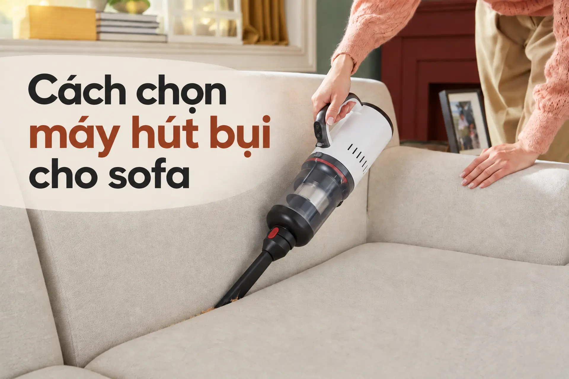 Hướng dẫn cách chọn máy hút bụi cho sofa phù hợp với từng nhu cầu sử dụng