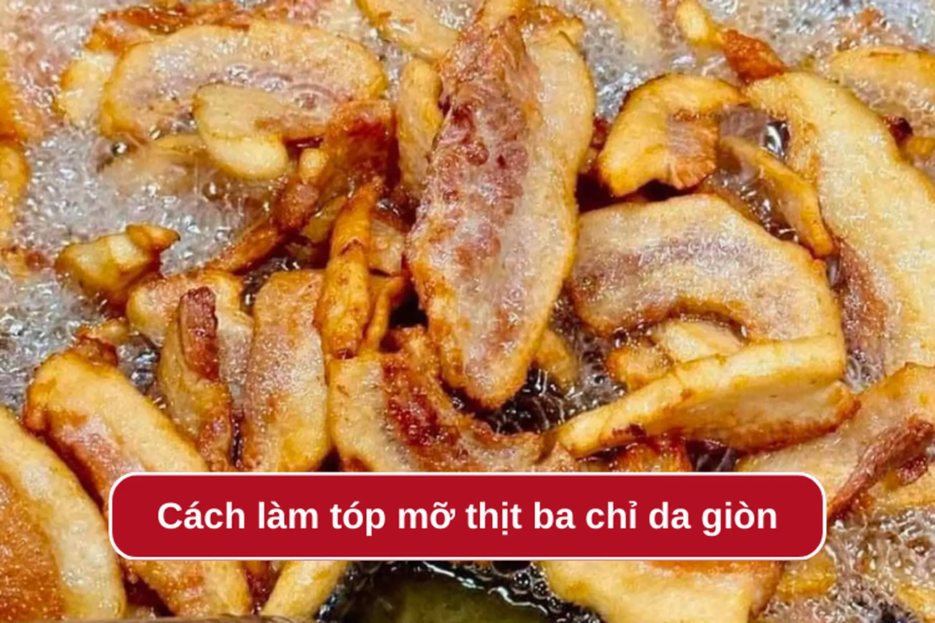 Mách bạn cách làm tóp mỡ thịt ba chỉ da giòn rụm, hấp dẫn ai cũng có thể thực hiện