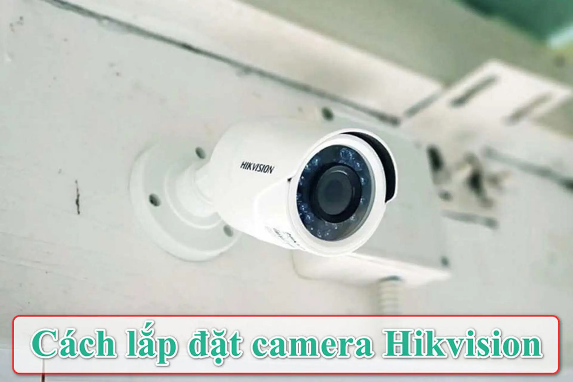 Cách lắp đặt camera Hikvision chuẩn kỹ thuật để tăng cường an ninh cho gia đình
