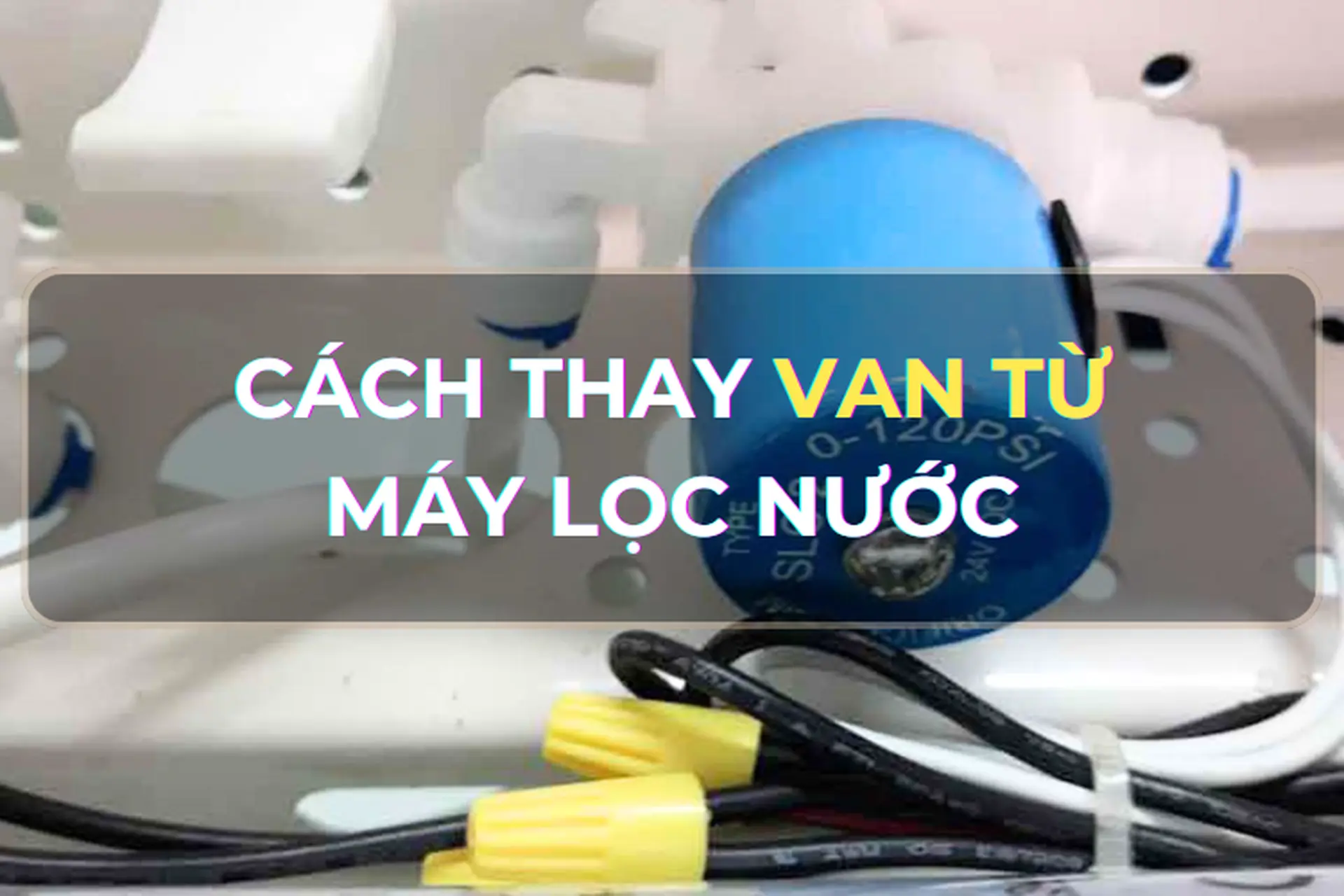 Có thể thử cách thay van từ máy lọc nước tại nhà không? Bật mí cấu tạo, nguyên lý của máy lọc nước 