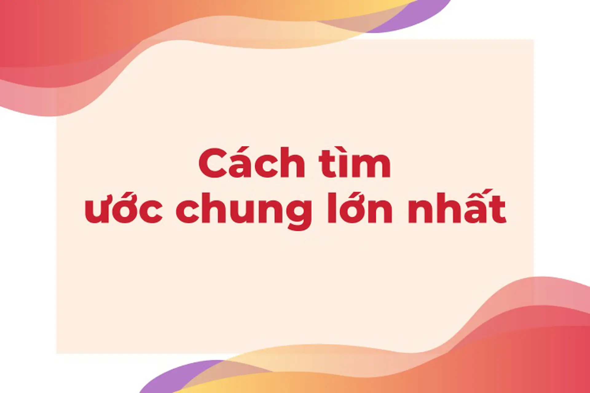 Cách tìm ước chung lớn nhất: Hướng dẫn chi tiết từng bước và ví dụ minh họa dễ hiểu