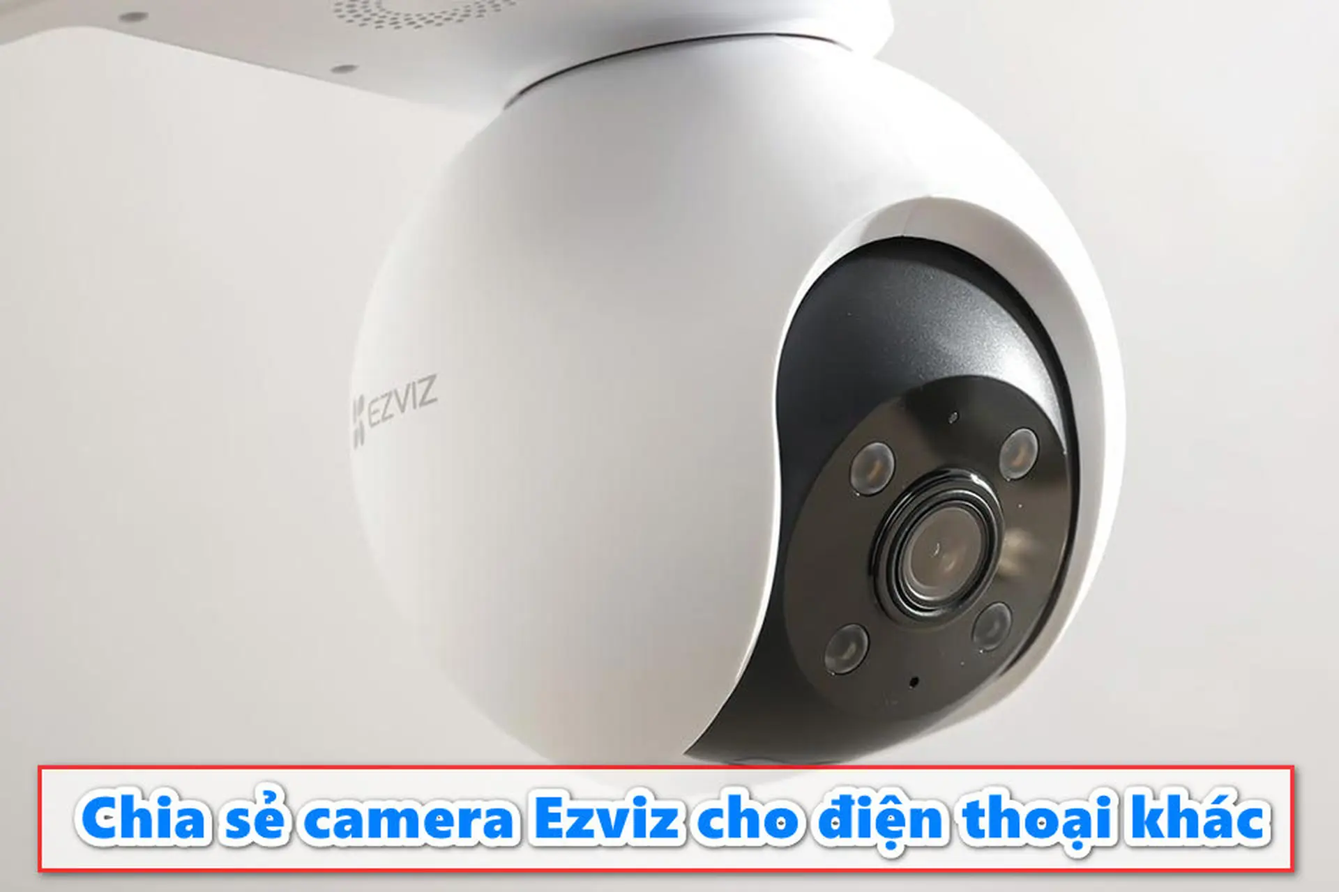 Mách bạn cách chia sẻ camera Ezviz cho điện thoại khác nhanh chóng và thành công