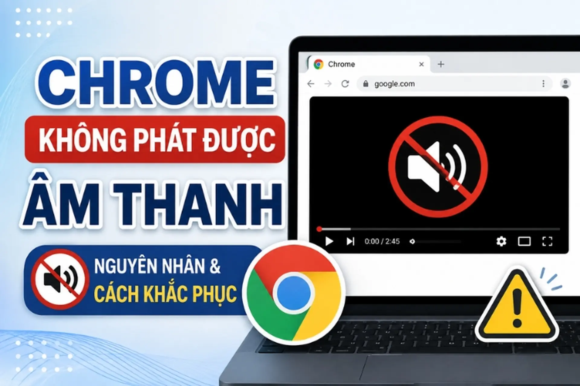 Chrome không phát được âm thanh: Nguyên nhân và cách khắc phục hiệu quả nhất