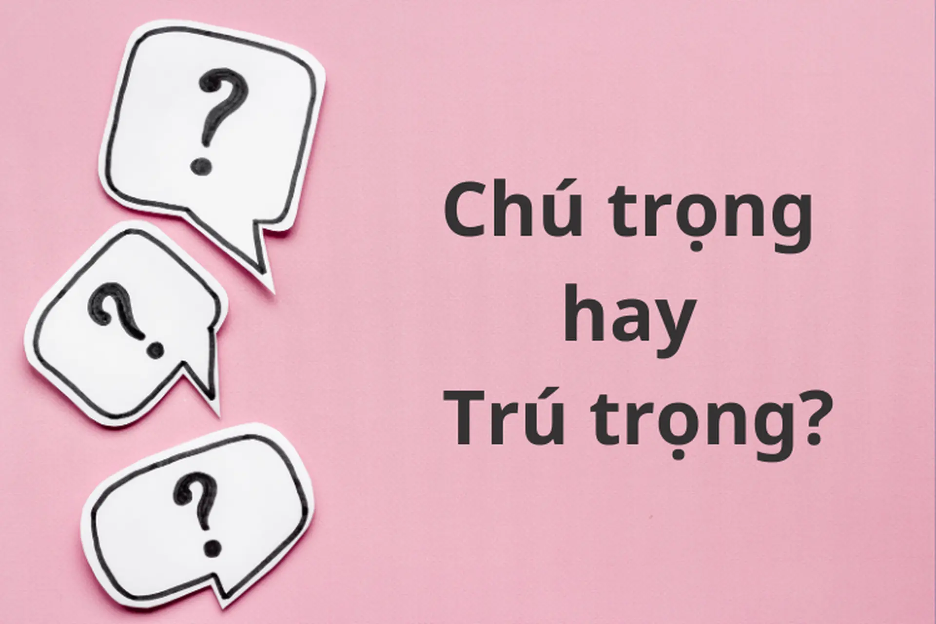 Chú trọng hay trú trọng mới là đúng chính tả? Cách khắc phục thói quen sai chính tả