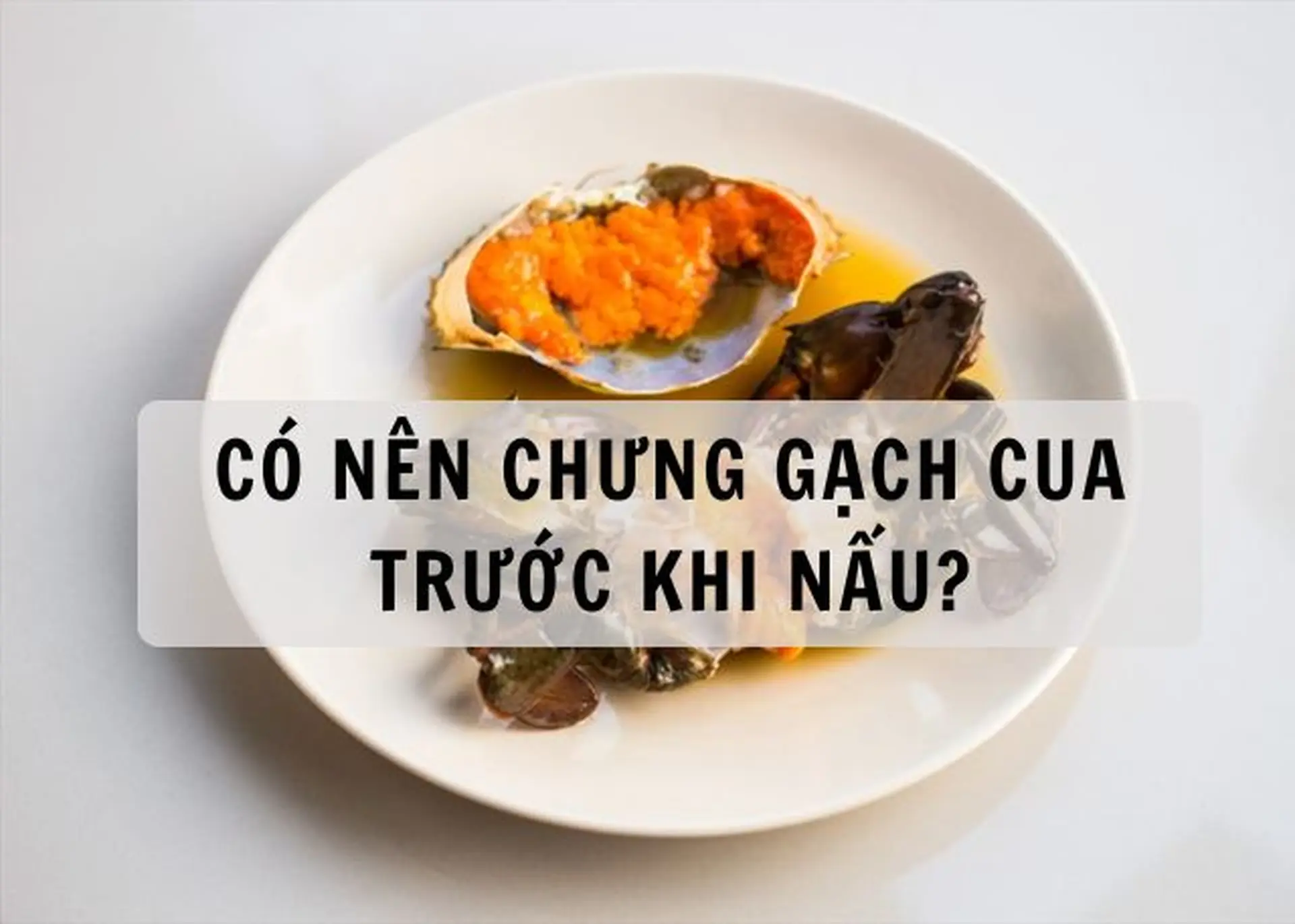 Có nên chưng gạch cua trước khi nấu? Bí quyết giúp món ăn thơm ngon, đậm đà