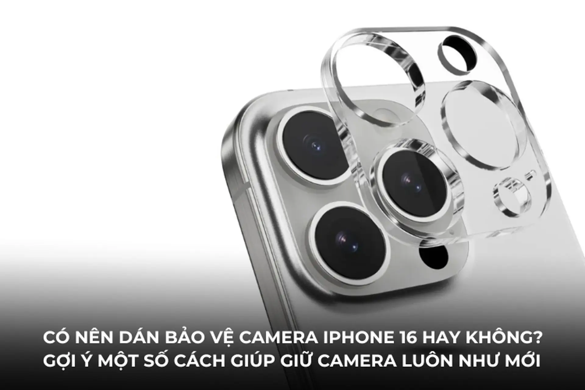 Có nên dán bảo vệ camera iPhone 16 hay không? Gợi ý một số cách giúp giữ camera luôn như mới