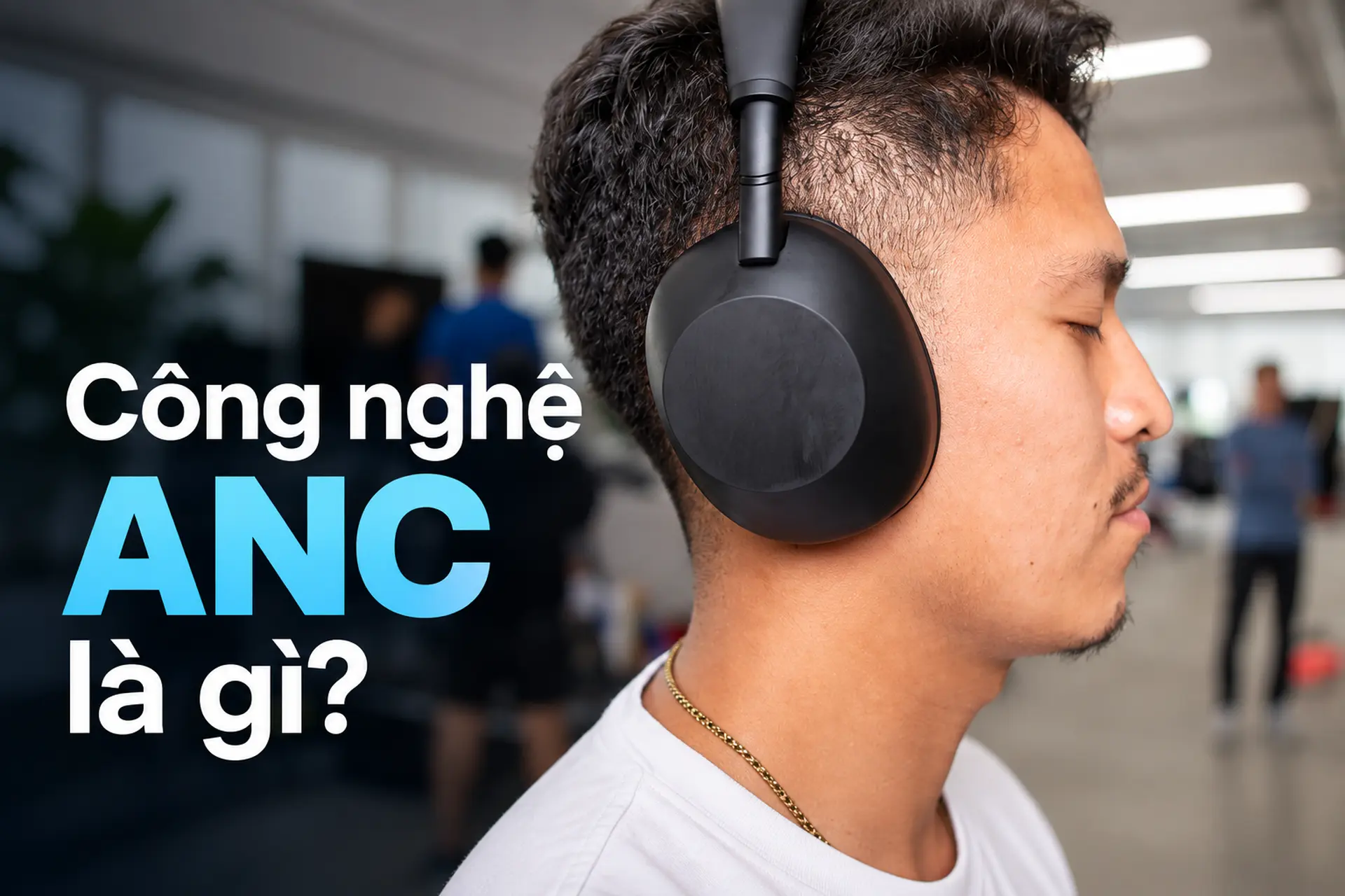 Công nghệ ANC là gì? Tìm hiểu nguyên lý chống ồn và cách hoạt động trên tai nghe