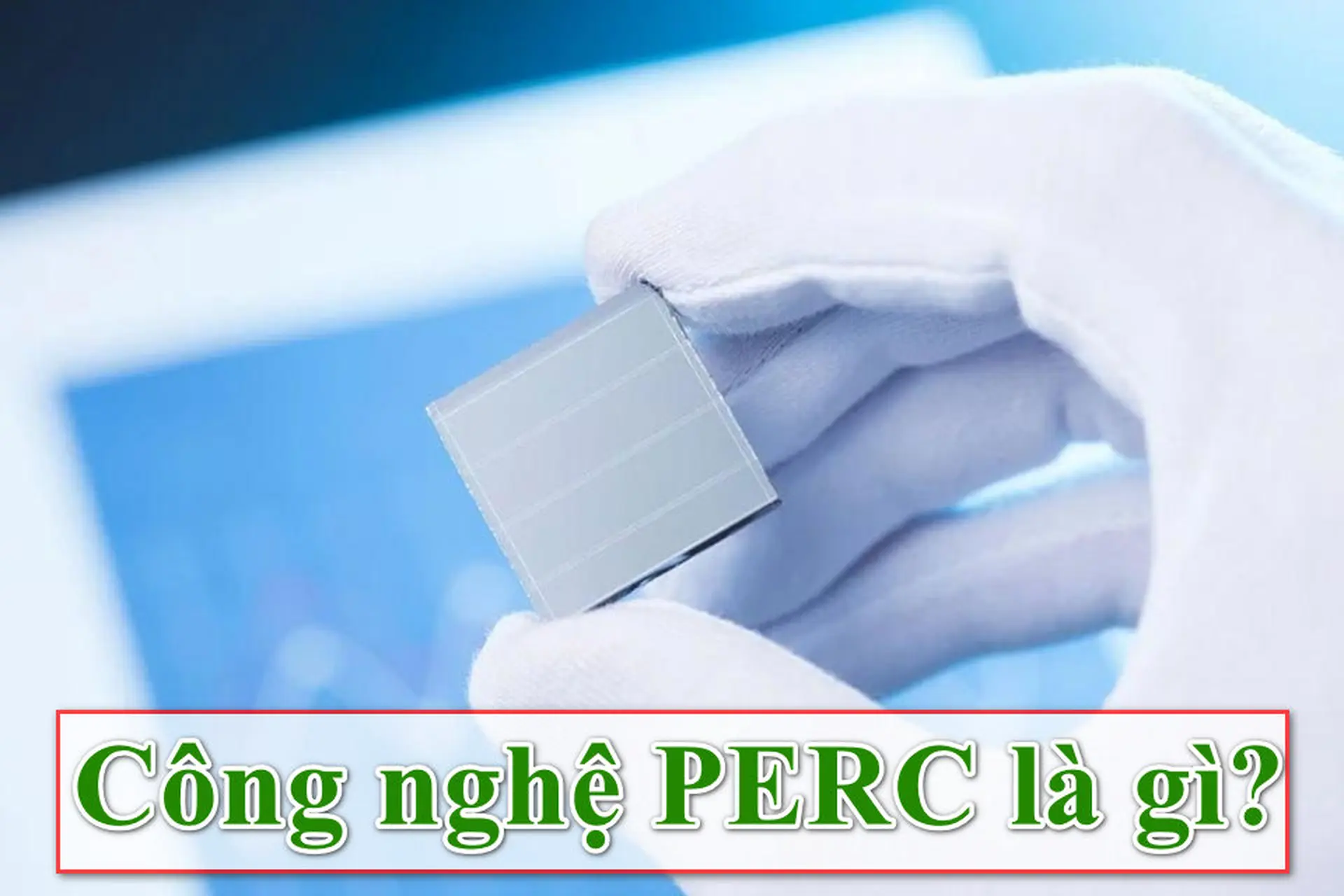Công nghệ PERC là gì? Vì sao đây là bước tiến quan trọng trong ngành năng lượng?