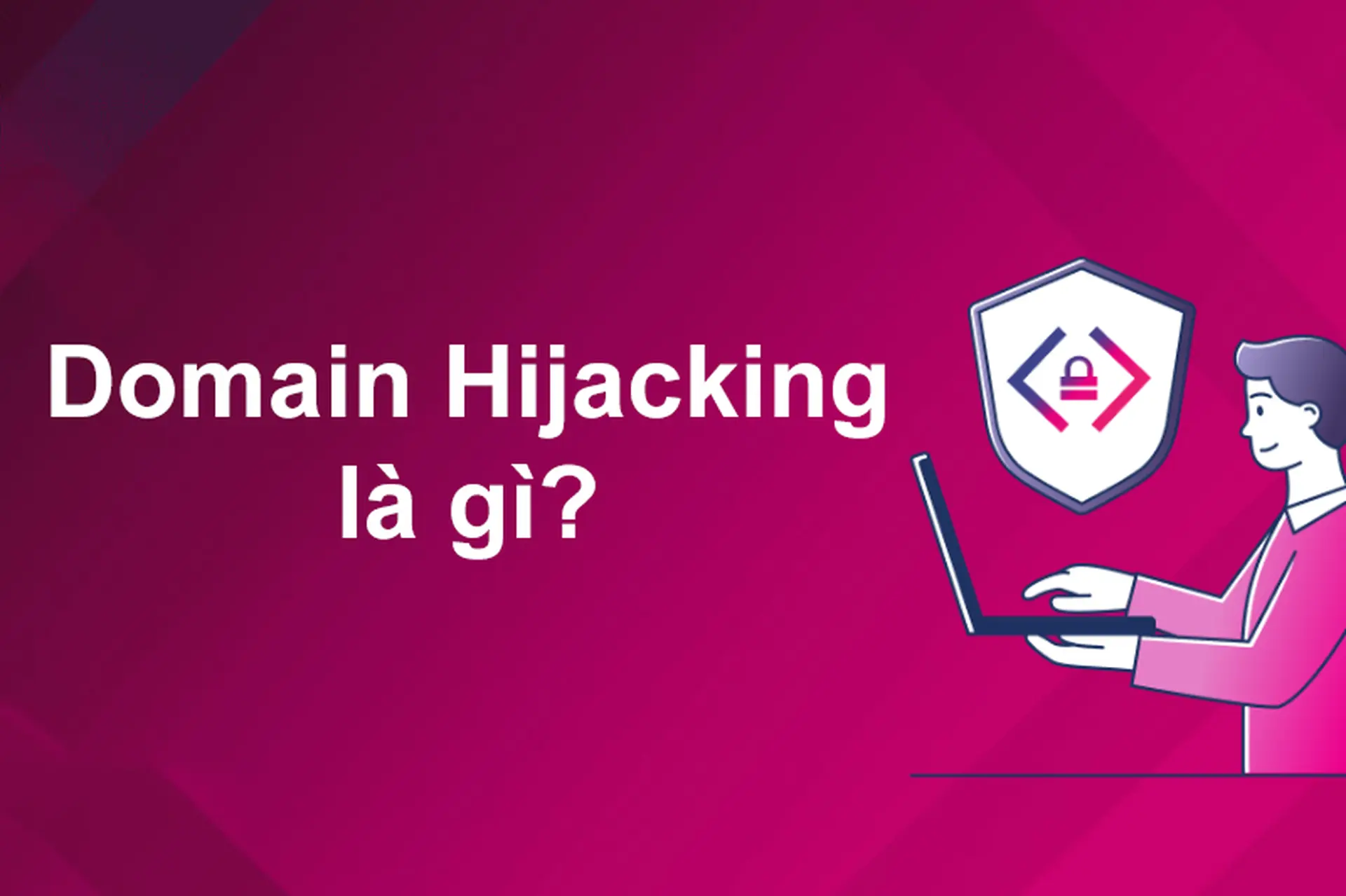 Tìm hiểu Domain Hijacking là gì? Cách nhận biết, hậu quả và phòng tránh hiệu quả