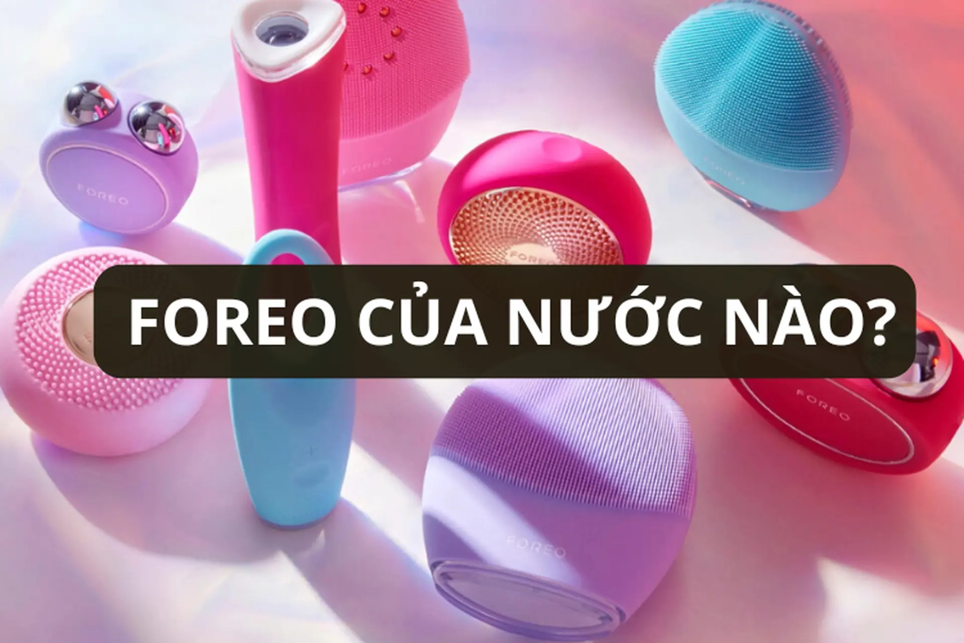 Foreo của nước nào? Khám phá thương hiệu công nghệ làm đẹp hàng đầu thế giới