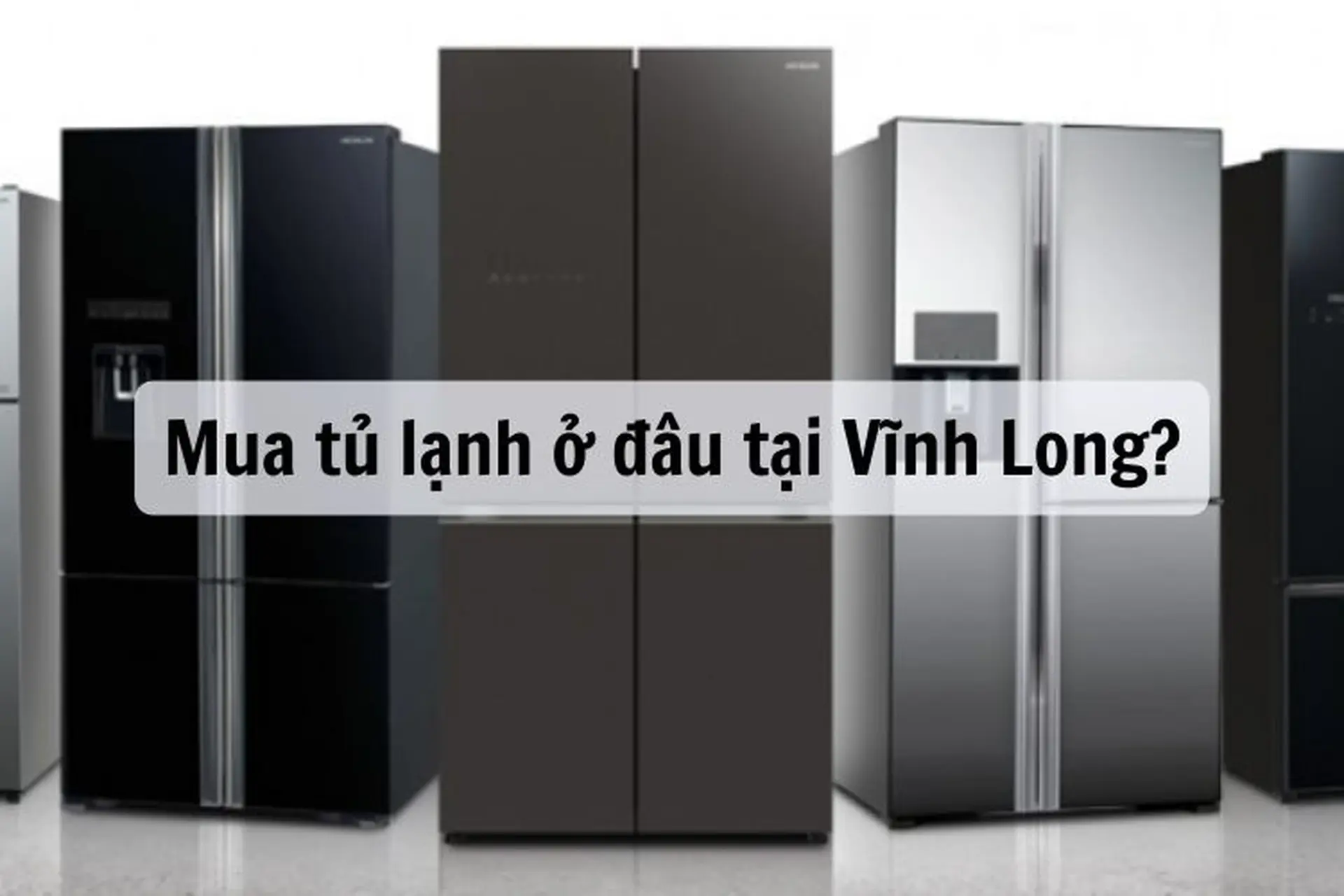 Mua tủ lạnh ở đâu tại Vĩnh Long uy tín? Top 5 tủ lạnh chất lượng với các tính năng vượt trội