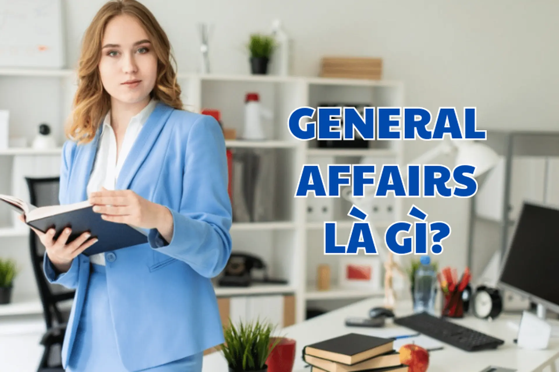 General Affairs là gì trong bộ máy doanh nghiệp? Vai trò và kỹ năng cần thiết cho nghề GA