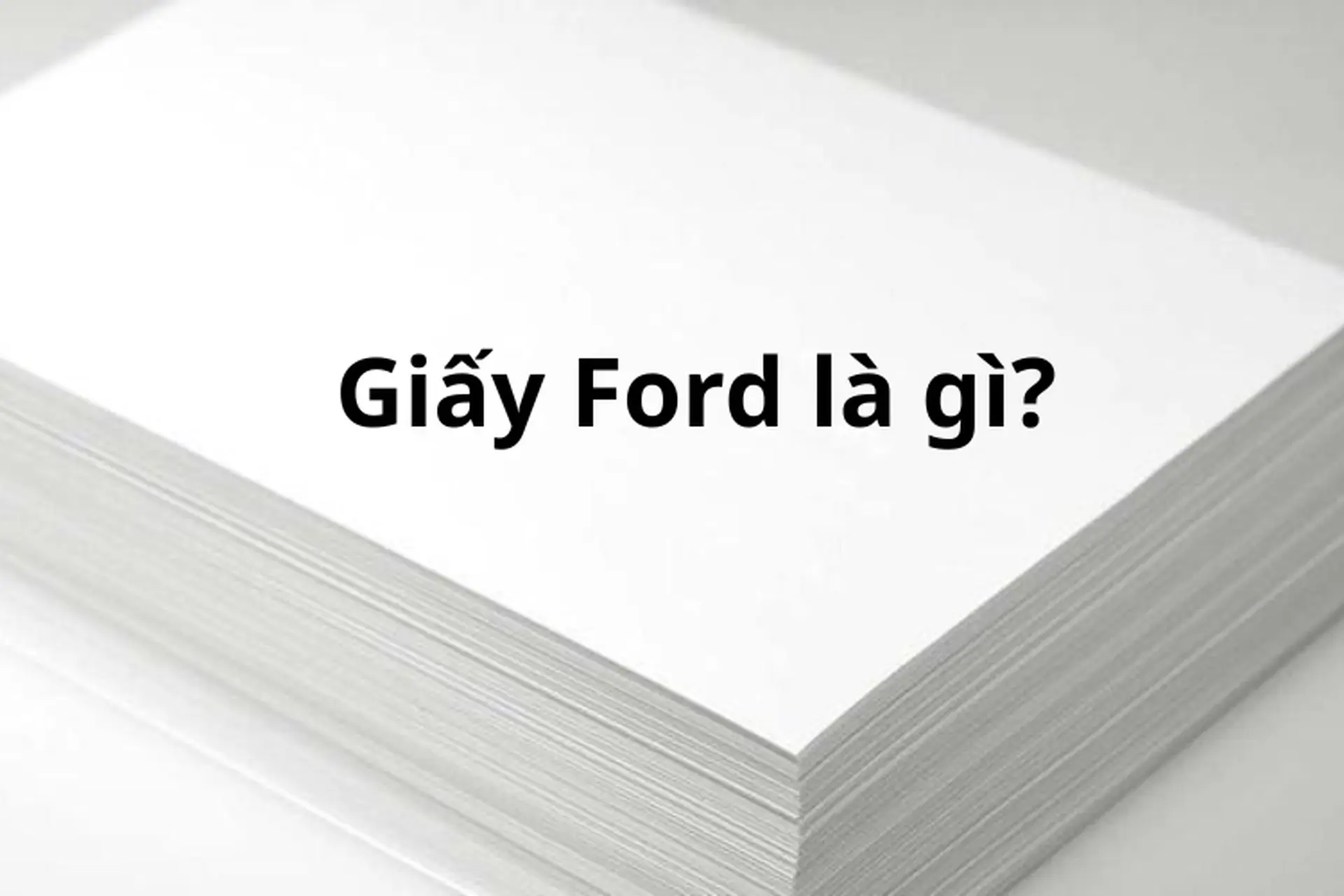 Giải đáp: Giấy Ford là gì? Tìm hiểu đặc điểm, ứng dụng và cách chọn giấy Ford phù hợp