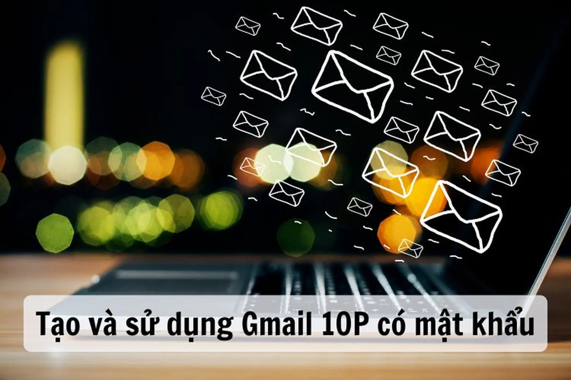 Mách bạn cách tạo và sử dụng Gmail 10P có mật khẩu đơn giản, dễ thực hiện nhất