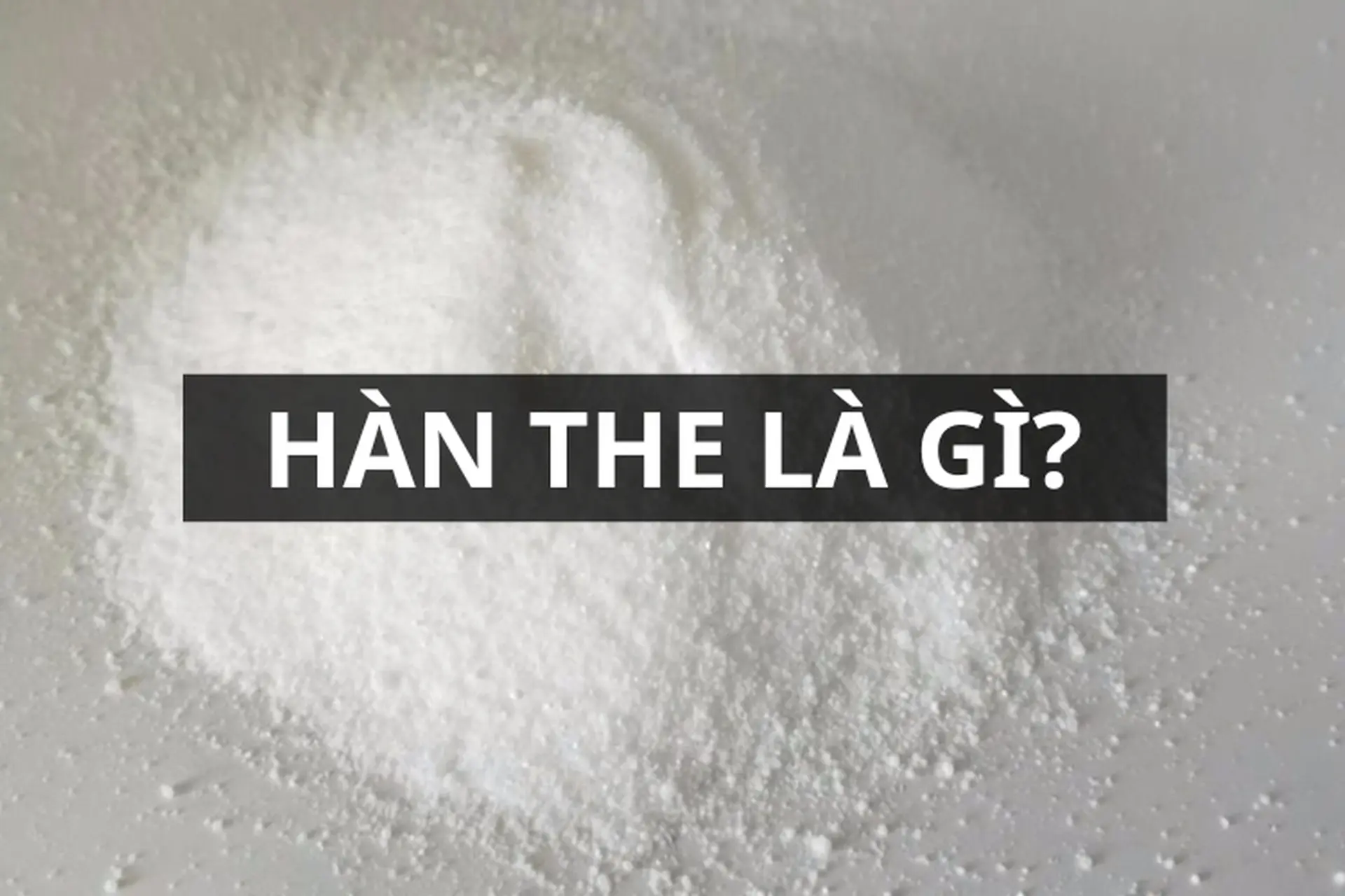 Hàn the là gì? Những tác hại nghiêm trọng của hàn the với sức khỏe mà bạn cần biết