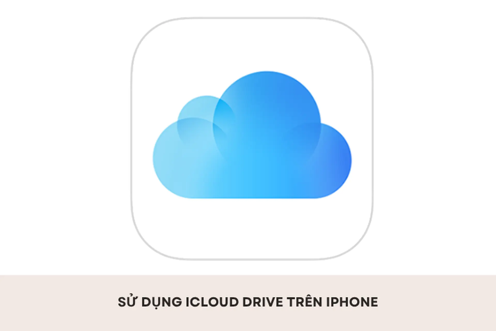 Bỏ túi cách sử dụng iCloud Drive trên iPhone nhanh chóng, đơn giản chỉ với vài thao tác