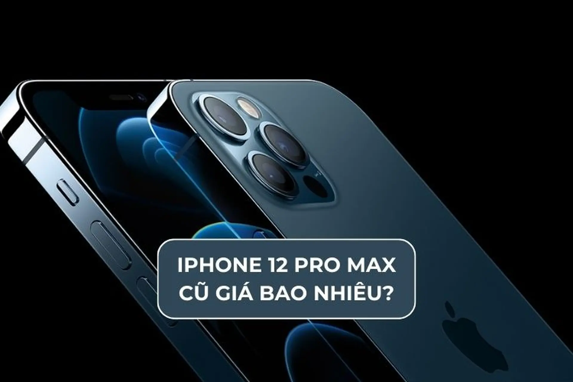 iPhone 12 Pro Max cũ giá bao nhiêu? Những điều cần biết khi mua iPhone 12 Pro Max cũ