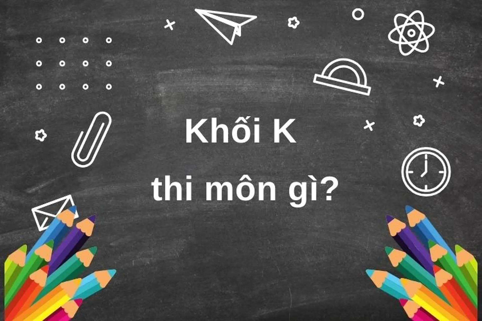 Giải đáp: Khối K thi môn gì, học ngành nào? Top trường Đại học tuyển sinh khối K chất lượng 