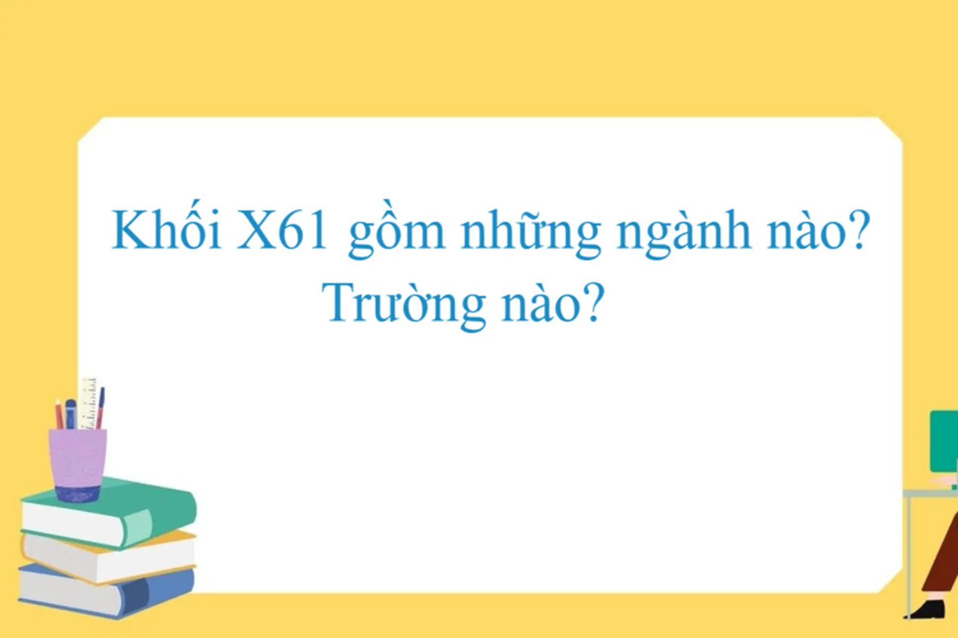 Khối X61 gồm những ngành nào? Trường nào? Đâu là các ngành tiêu biểu trong tổ hợp X61