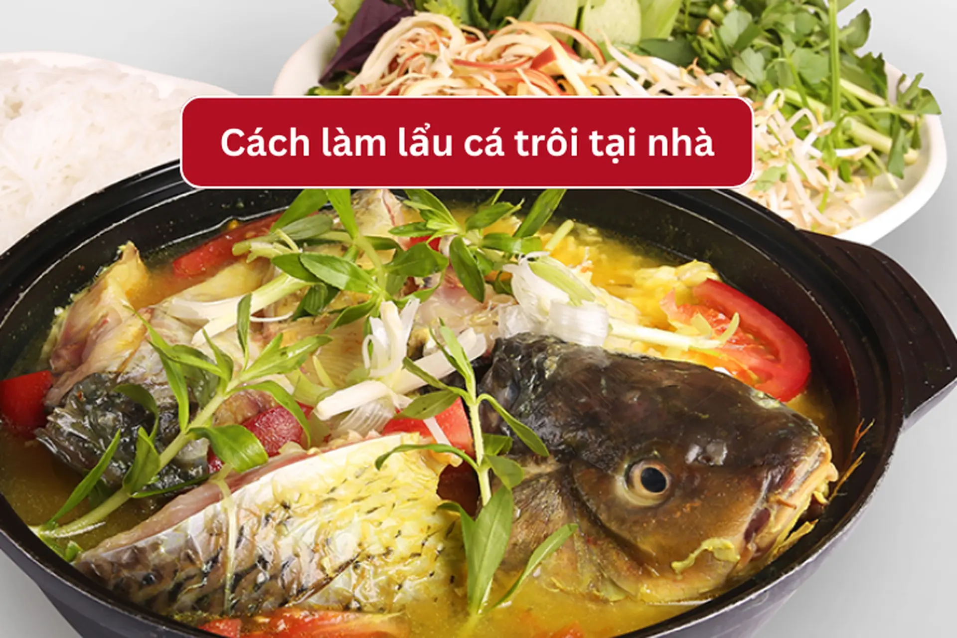 Mách bạn cách nấu lẩu cá trôi thơm ngon, hấp dẫn, chiêu đãi cả nhà cùng thưởng thức 