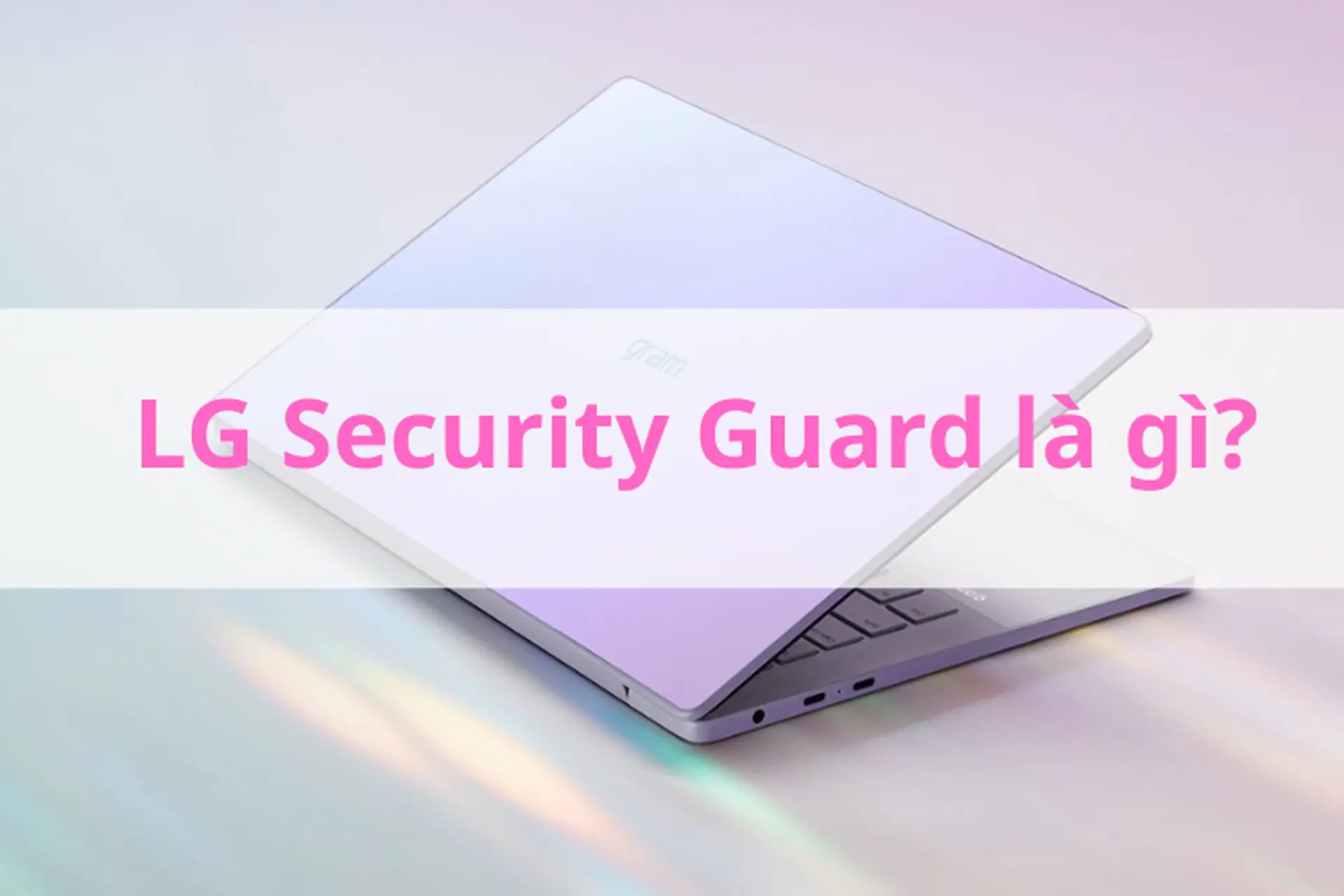 LG Security Guard là gì? Khám phá lợi ích nổi bật của tính năng bảo mật này