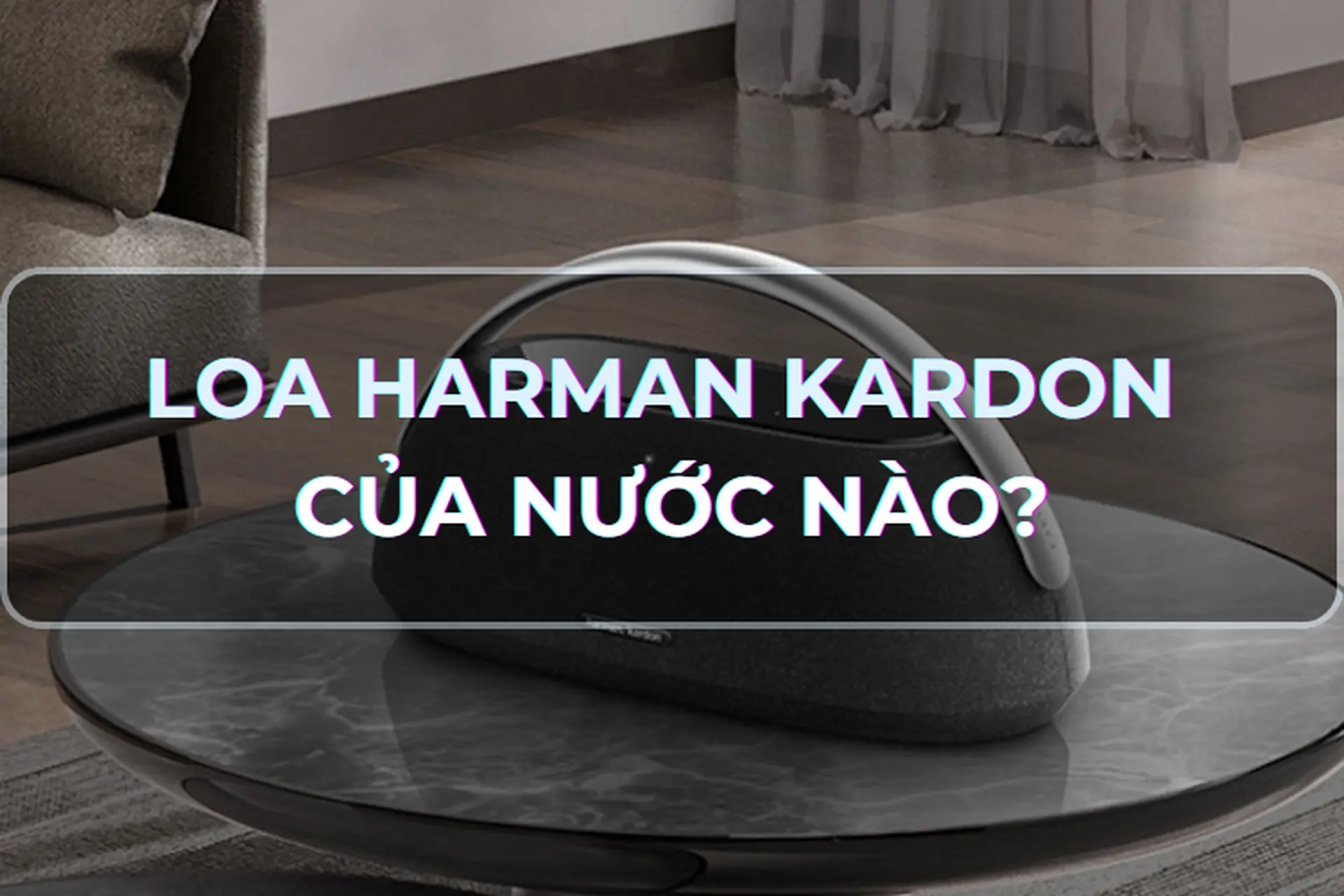 Loa Harman Kardon của nước nào? Bật mí top 3 dòng loa Harman Kardon chất lượng, đáng mua mà nhất định bạn phải biết