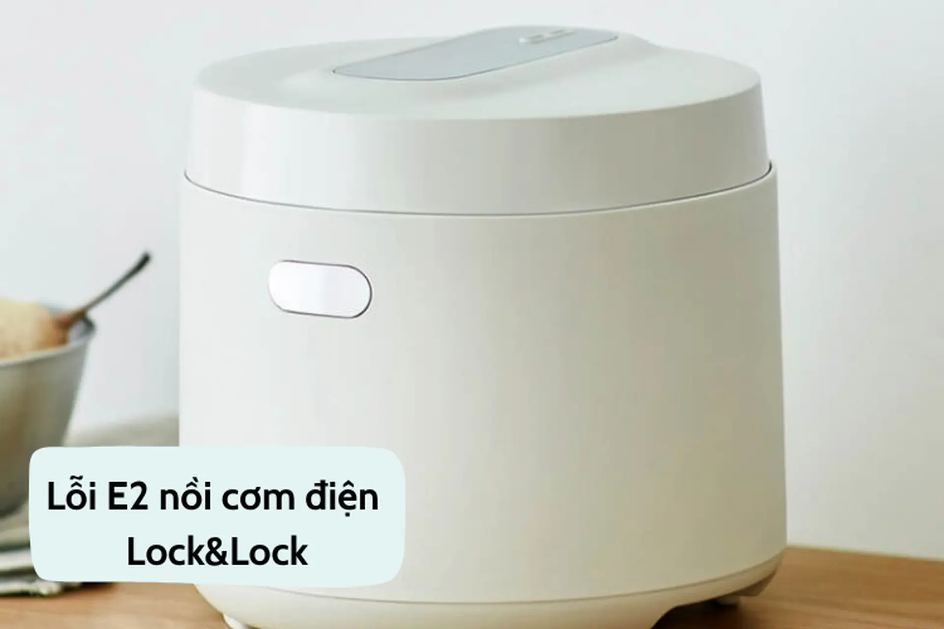 Lỗi E2 nồi cơm điện Lock&Lock là gì? Nguyên nhân và cách khắc phục chi tiết
