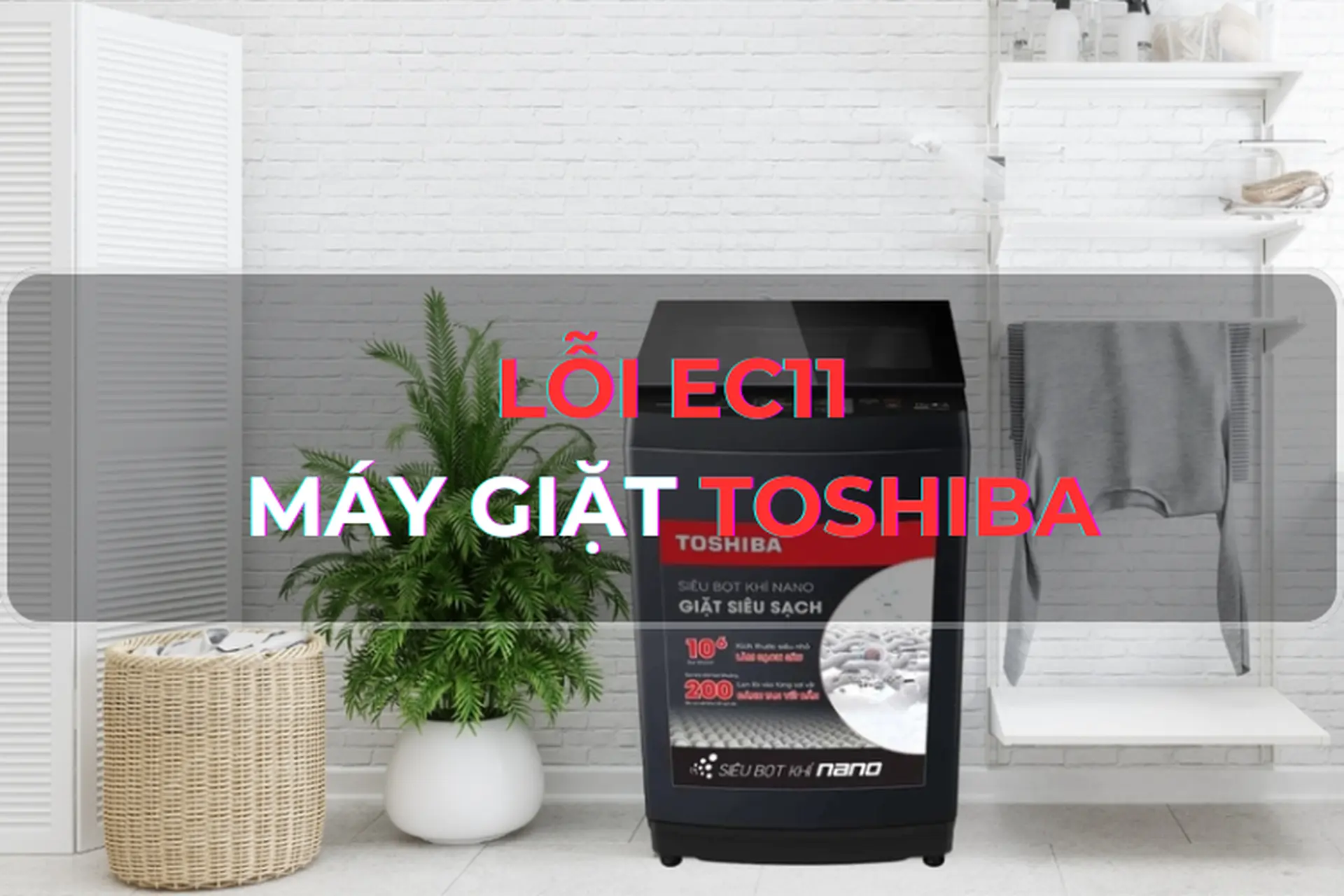 Góc giải đáp: Bật mí nguyên nhân dẫn đến lỗi EC11 máy giặt Toshiba - Các giải pháp khắc phục lỗi cực hiệu quả