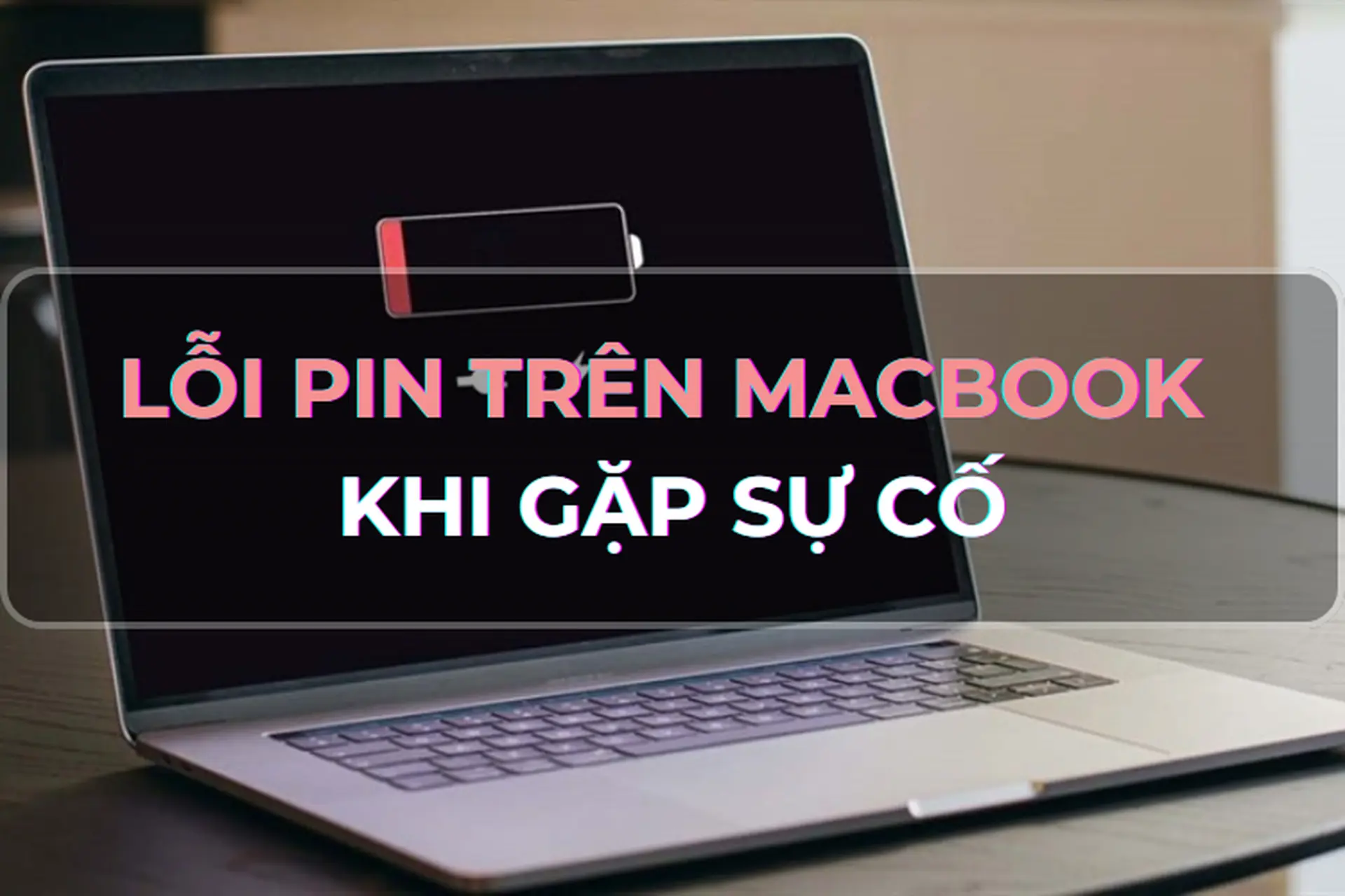 Mách bạn các dấu hiệu nhận biết và cách khắc phục tình trạng lỗi pin trên MacBook khi gặp sự cố