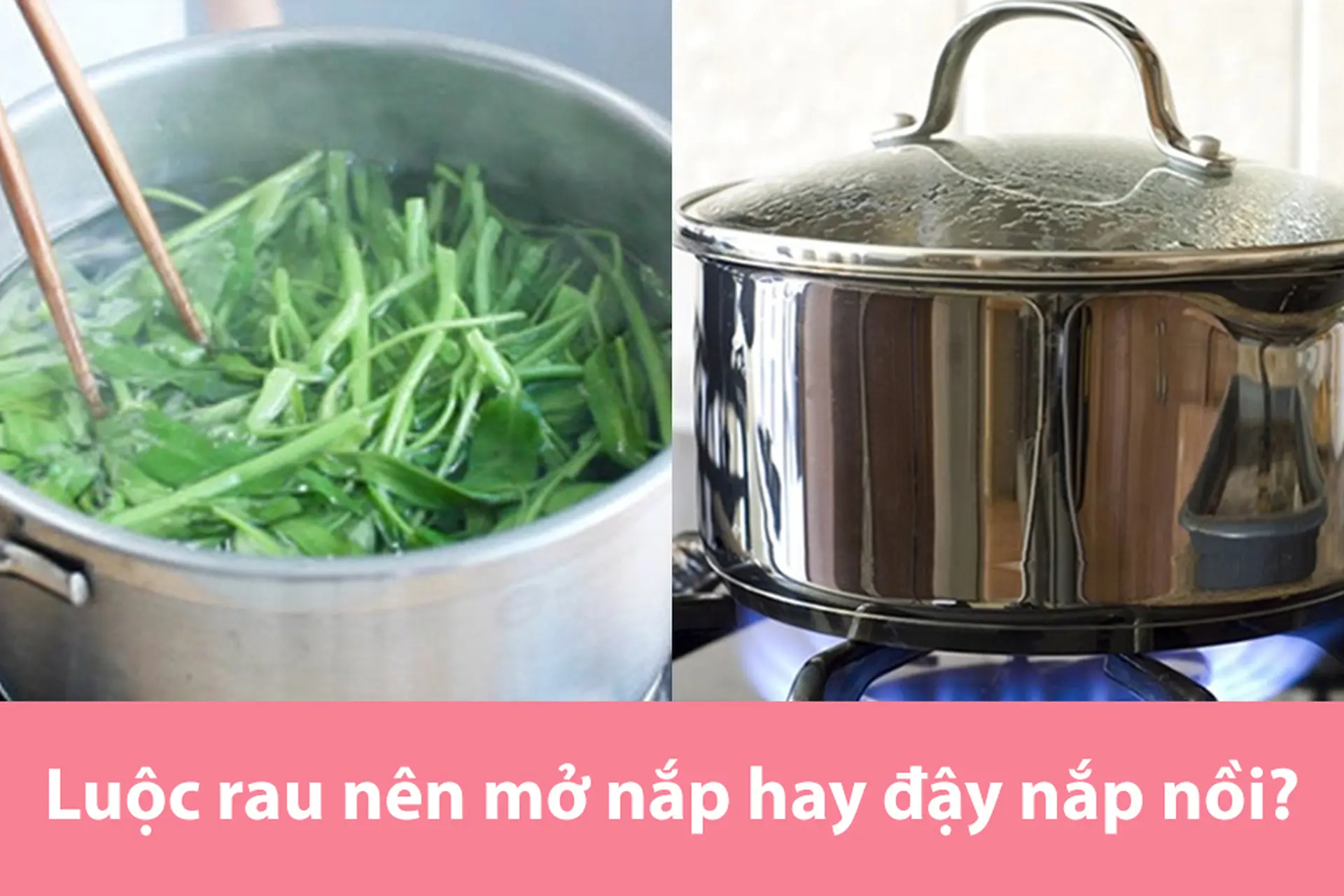 Giải đáp: Luộc rau nên mở nắp hay đậy nắp nồi? Một số lưu ý quan trọng khi luộc rau