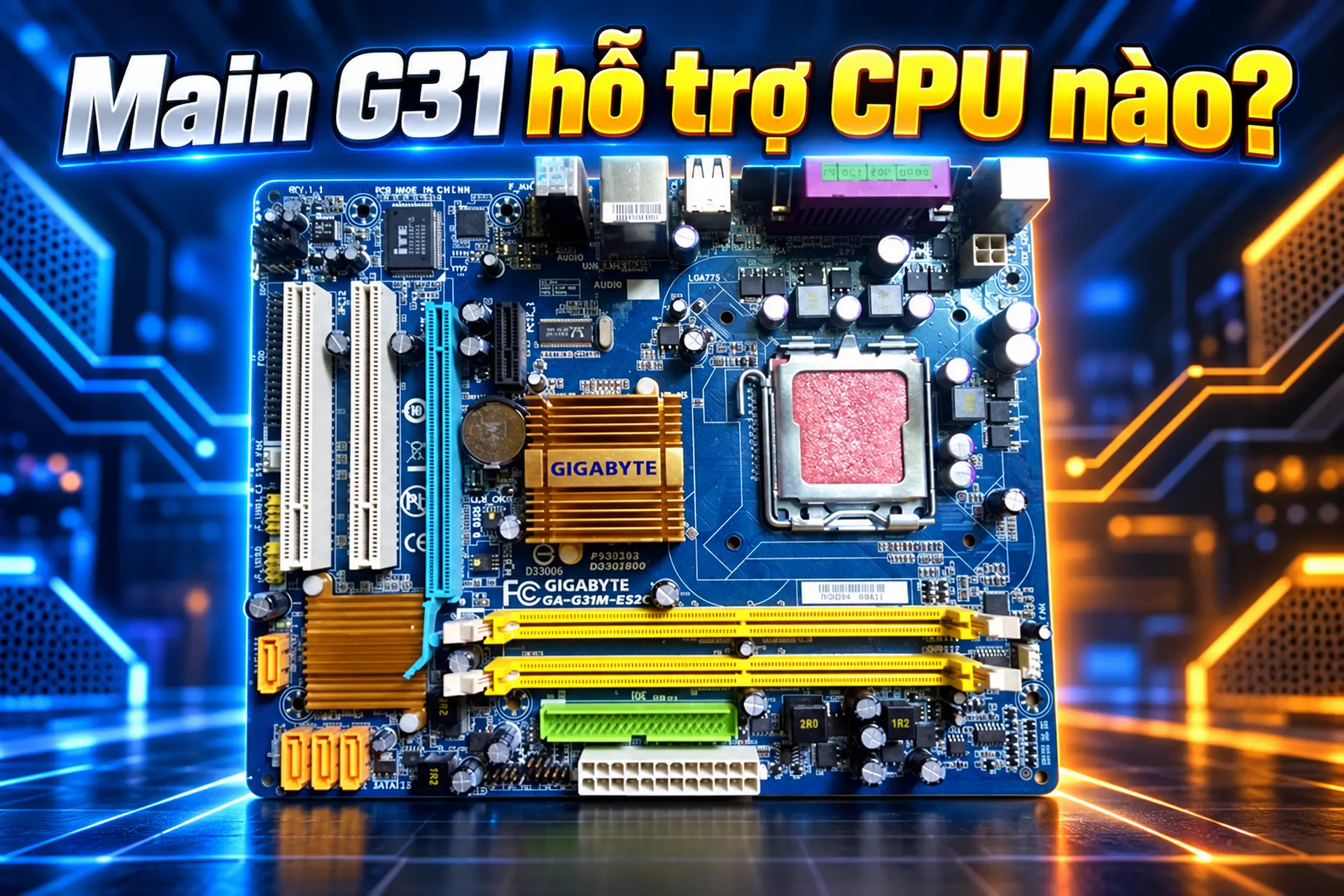 Main G31 hỗ trợ CPU nào? Danh sách chip tương thích và những lưu ý khi nâng cấp