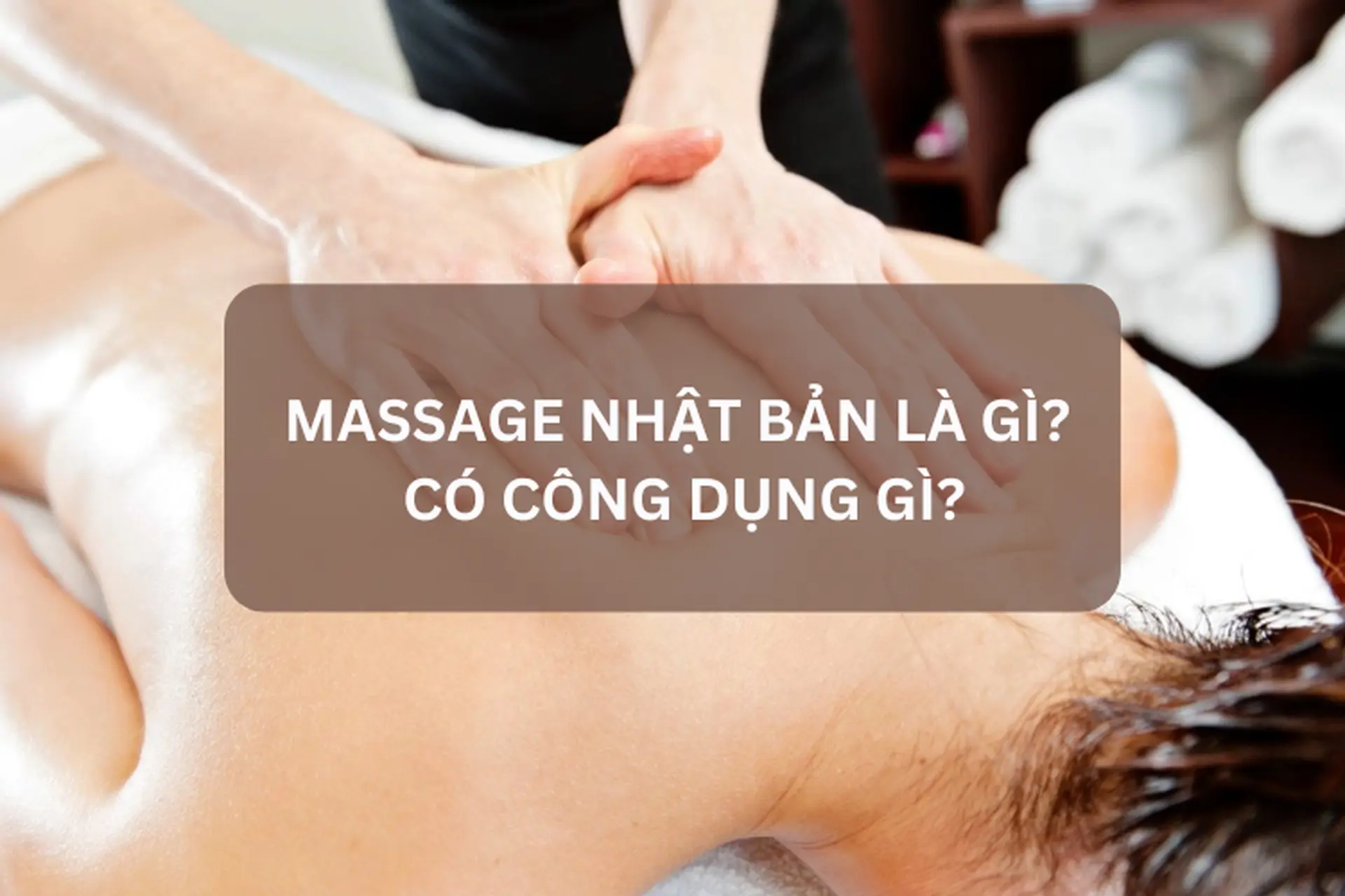 Massage Nhật Bản là gì? Lợi ích của phương pháp massage Nhật Bản và các loại hình phổ biến