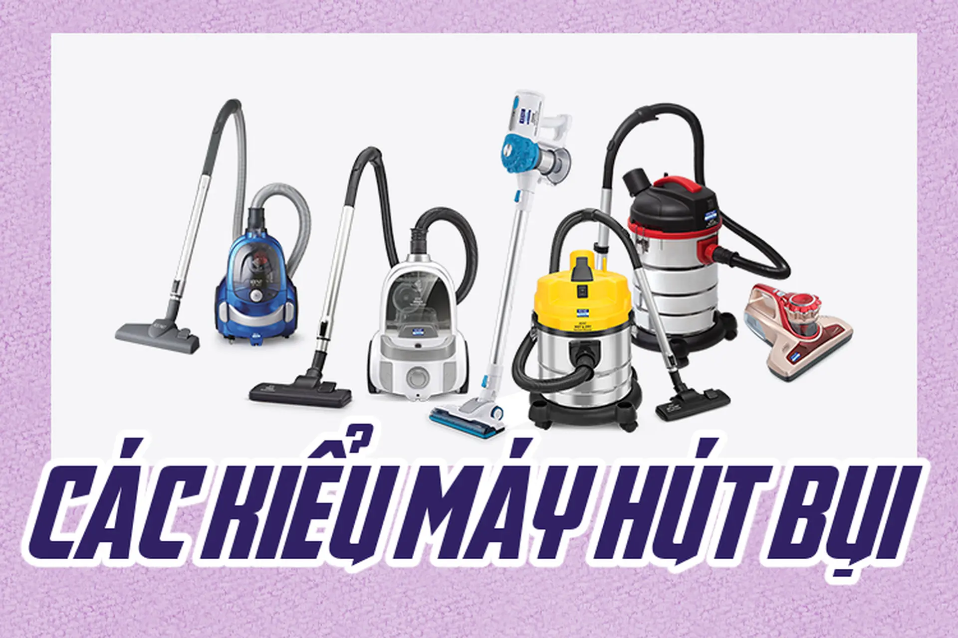 Tìm hiểu các kiểu máy hút bụi: Loại nào là phù hợp nhất cho nhu cầu của bạn?