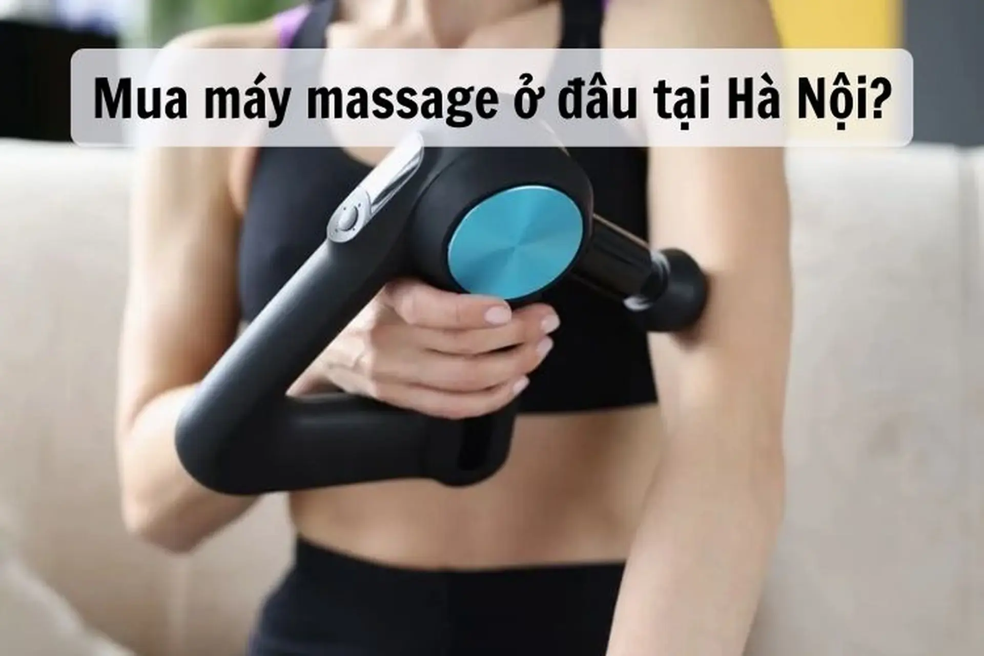 Mua máy massage ở đâu tại Hà Nội? Top 6 máy massage đến từ các thương hiệu uy tín, chất lượng cao